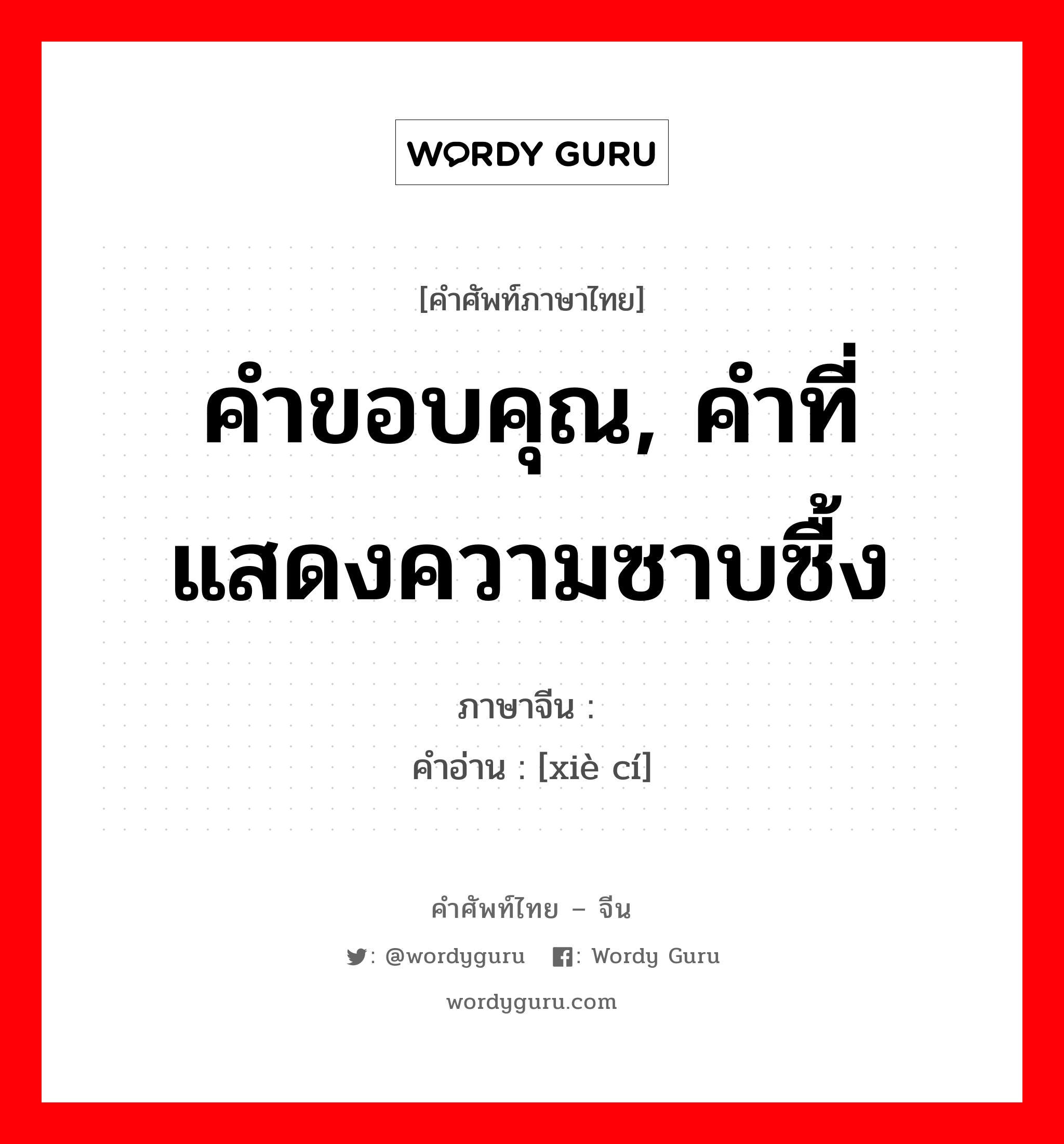 คำขอบคุณ, คำที่แสดงความซาบซื้ง ภาษาจีนคืออะไร, คำศัพท์ภาษาไทย - จีน คำขอบคุณ, คำที่แสดงความซาบซื้ง ภาษาจีน 谢词 คำอ่าน [xiè cí]