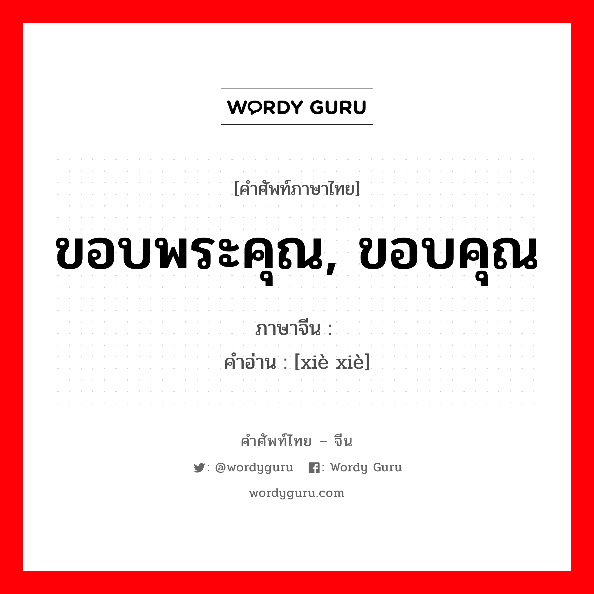 ขอบพระคุณ, ขอบคุณ ภาษาจีนคืออะไร, คำศัพท์ภาษาไทย - จีน ขอบพระคุณ, ขอบคุณ ภาษาจีน 谢谢 คำอ่าน [xiè xiè]