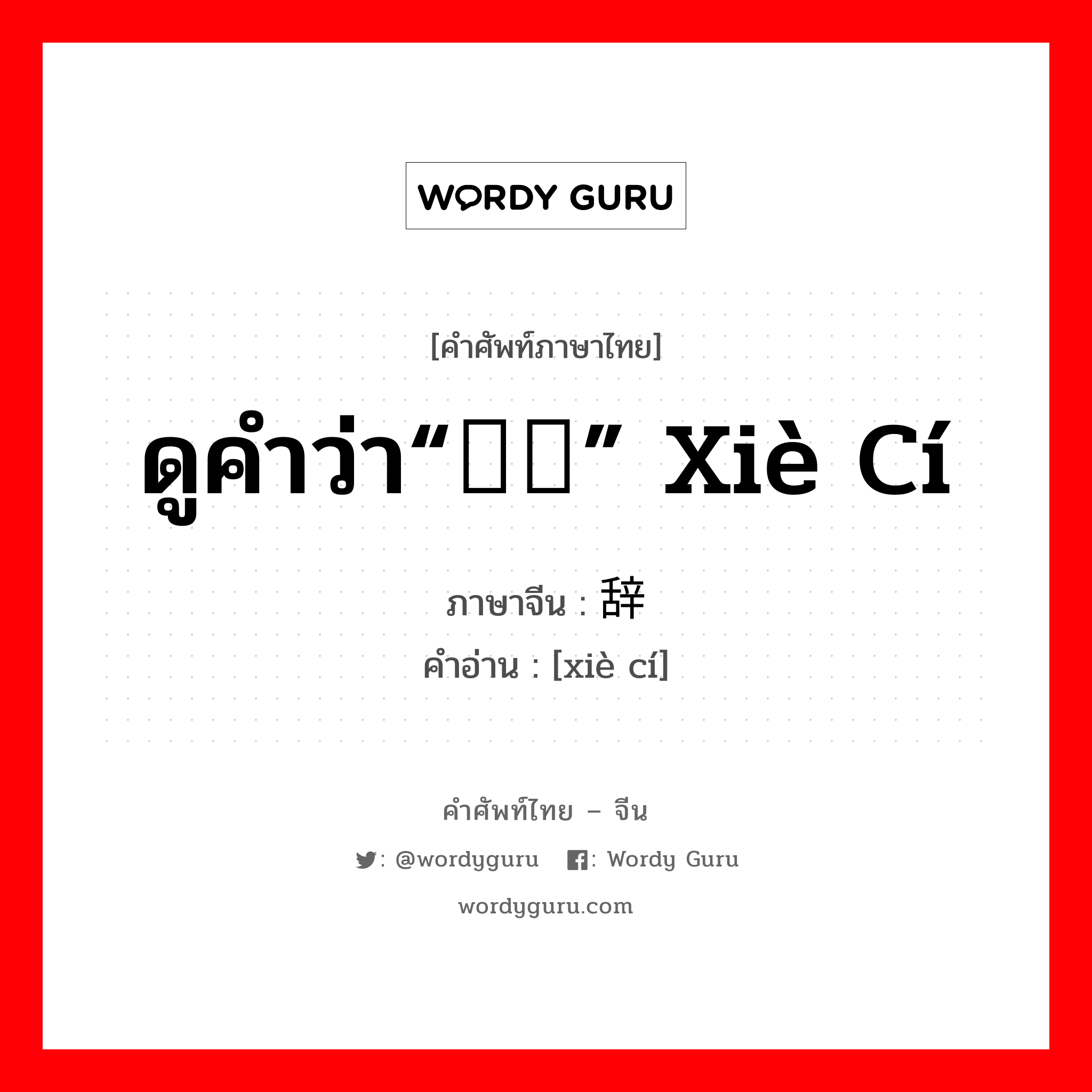 ดูคำว่า“谢词” xiè cí ภาษาจีนคืออะไร, คำศัพท์ภาษาไทย - จีน ดูคำว่า“谢词” xiè cí ภาษาจีน 谢辞 คำอ่าน [xiè cí]