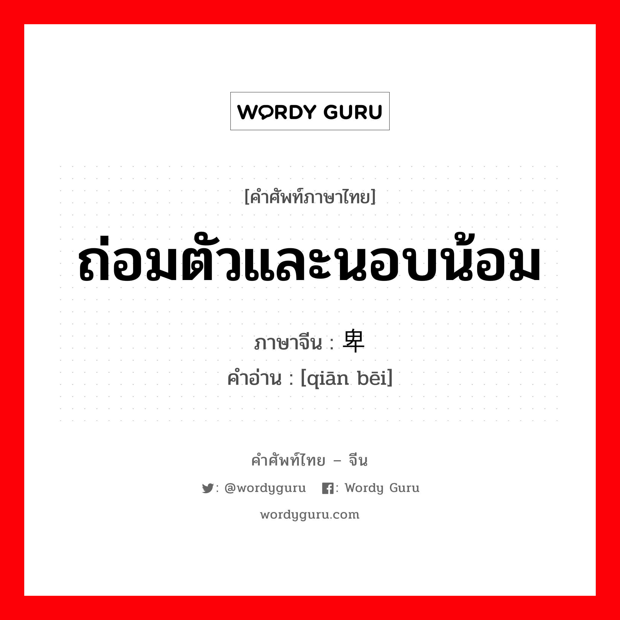 ถ่อมตัวและนอบน้อม ภาษาจีนคืออะไร, คำศัพท์ภาษาไทย - จีน ถ่อมตัวและนอบน้อม ภาษาจีน 谦卑 คำอ่าน [qiān bēi]