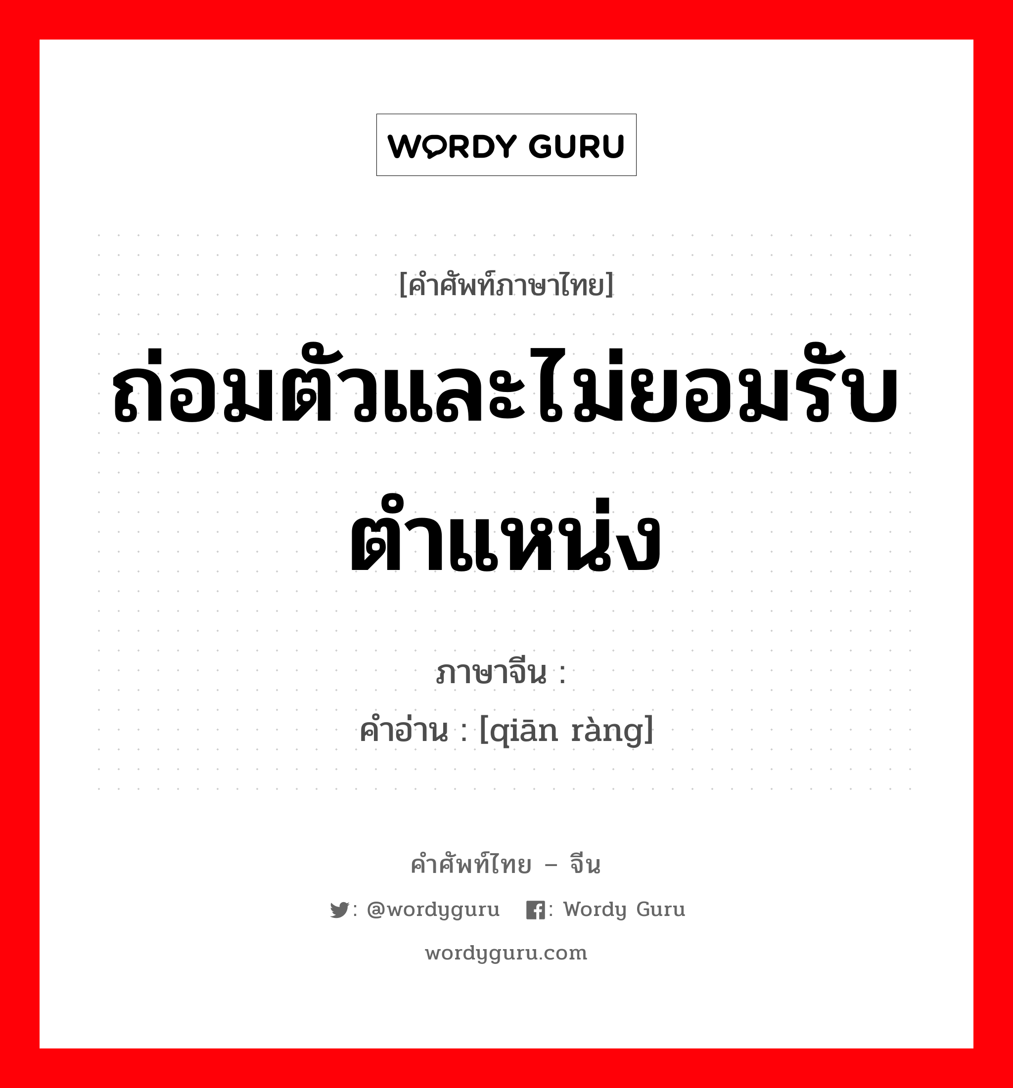 ถ่อมตัวและไม่ยอมรับตำแหน่ง ภาษาจีนคืออะไร, คำศัพท์ภาษาไทย - จีน ถ่อมตัวและไม่ยอมรับตำแหน่ง ภาษาจีน 谦让 คำอ่าน [qiān ràng]