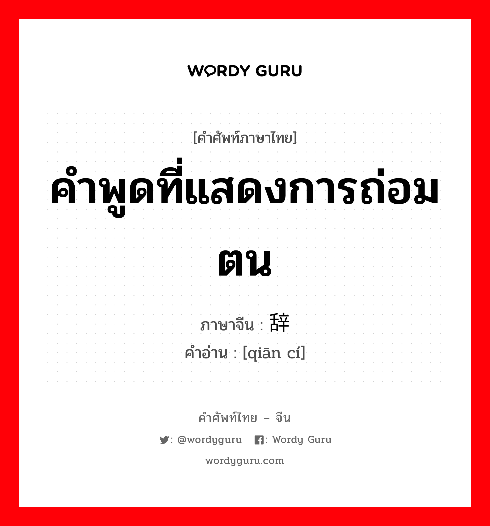 คำพูดที่แสดงการถ่อมตน ภาษาจีนคืออะไร, คำศัพท์ภาษาไทย - จีน คำพูดที่แสดงการถ่อมตน ภาษาจีน 谦辞 คำอ่าน [qiān cí]