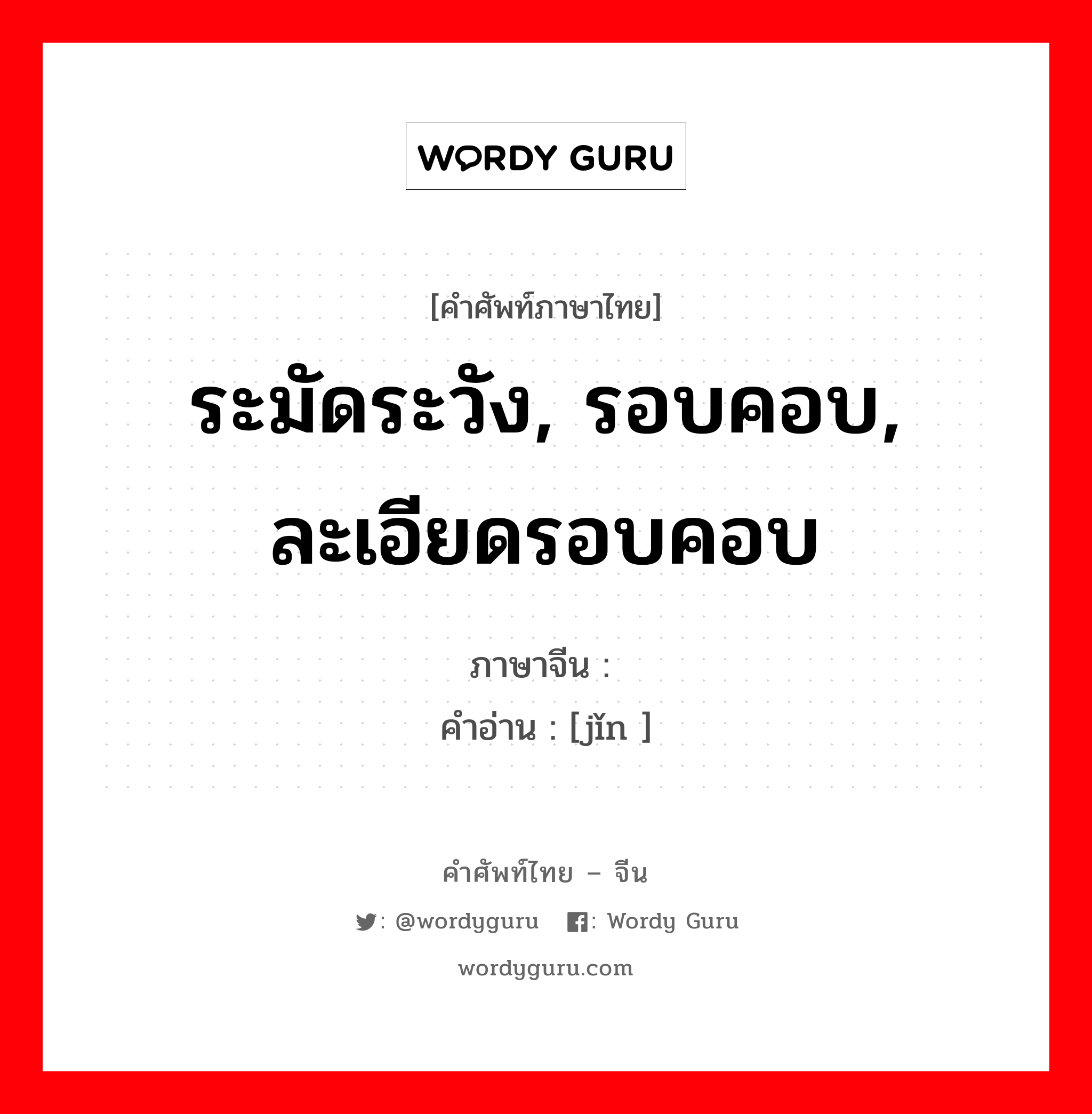 ระมัดระวัง, รอบคอบ, ละเอียดรอบคอบ ภาษาจีนคืออะไร, คำศัพท์ภาษาไทย - จีน ระมัดระวัง, รอบคอบ, ละเอียดรอบคอบ ภาษาจีน 谨 คำอ่าน [jǐn ]