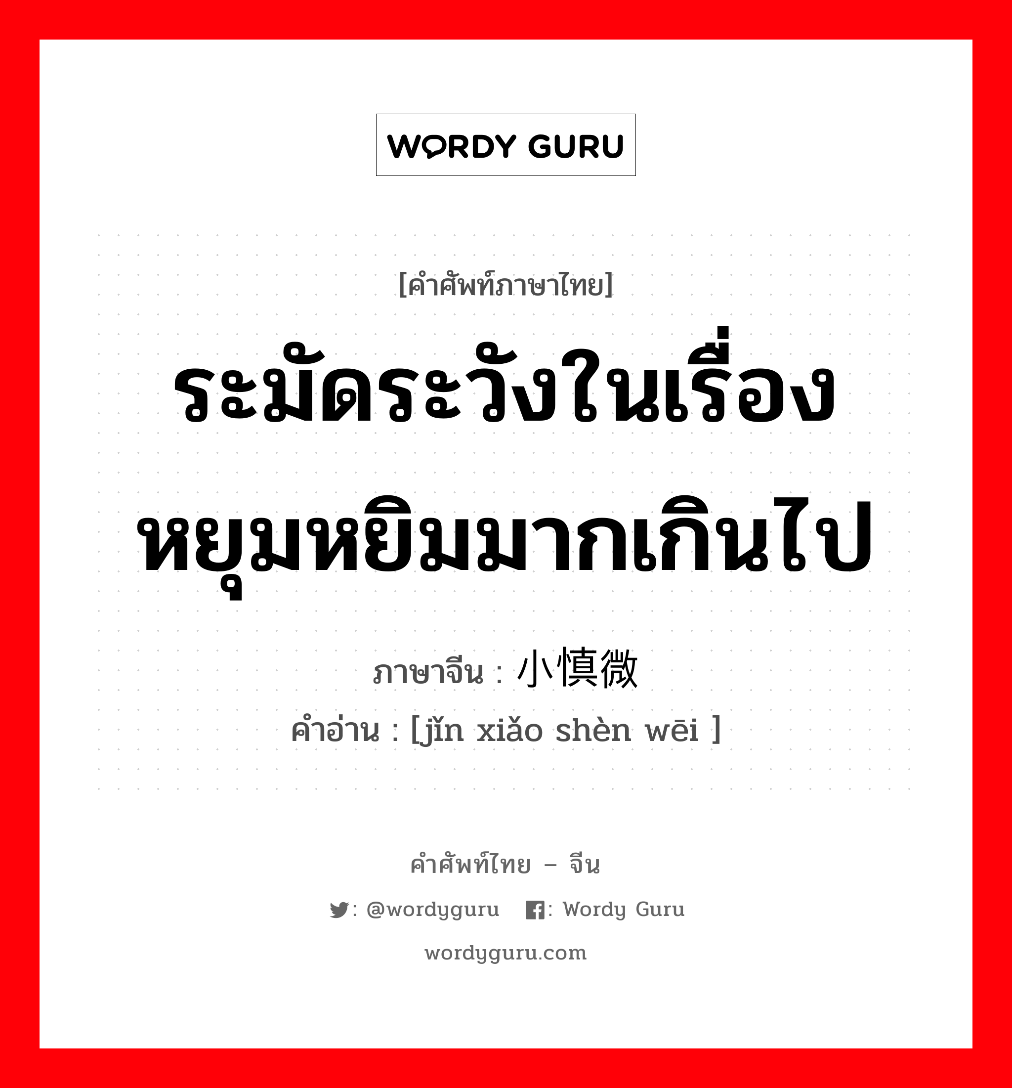 ระมัดระวังในเรื่องหยุมหยิมมากเกินไป ภาษาจีนคืออะไร, คำศัพท์ภาษาไทย - จีน ระมัดระวังในเรื่องหยุมหยิมมากเกินไป ภาษาจีน 谨小慎微 คำอ่าน [jǐn xiǎo shèn wēi ]