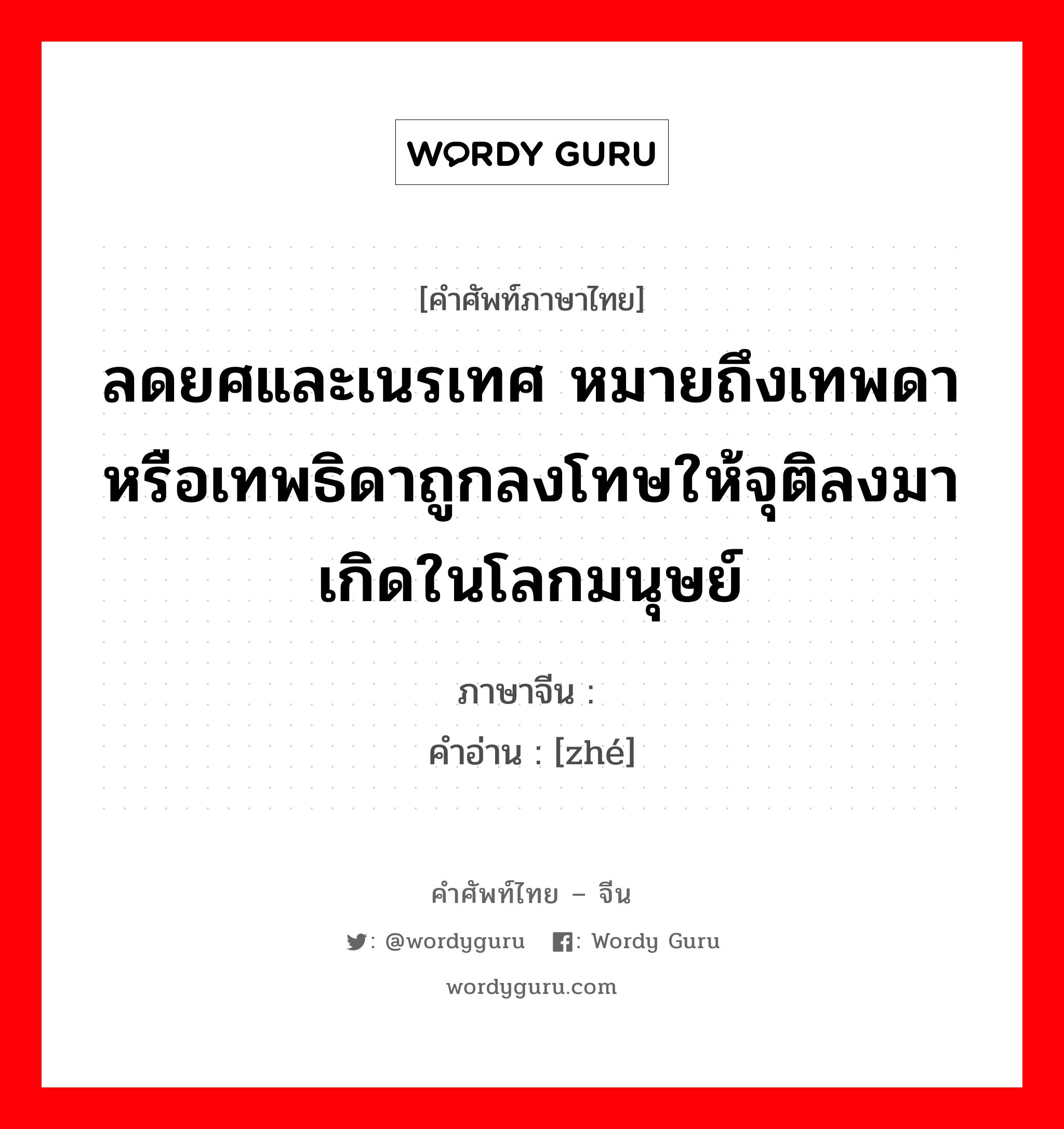 ลดยศและเนรเทศ หมายถึงเทพดาหรือเทพธิดาถูกลงโทษให้จุติลงมาเกิดในโลกมนุษย์ ภาษาจีนคืออะไร, คำศัพท์ภาษาไทย - จีน ลดยศและเนรเทศ หมายถึงเทพดาหรือเทพธิดาถูกลงโทษให้จุติลงมาเกิดในโลกมนุษย์ ภาษาจีน 谪 คำอ่าน [zhé]