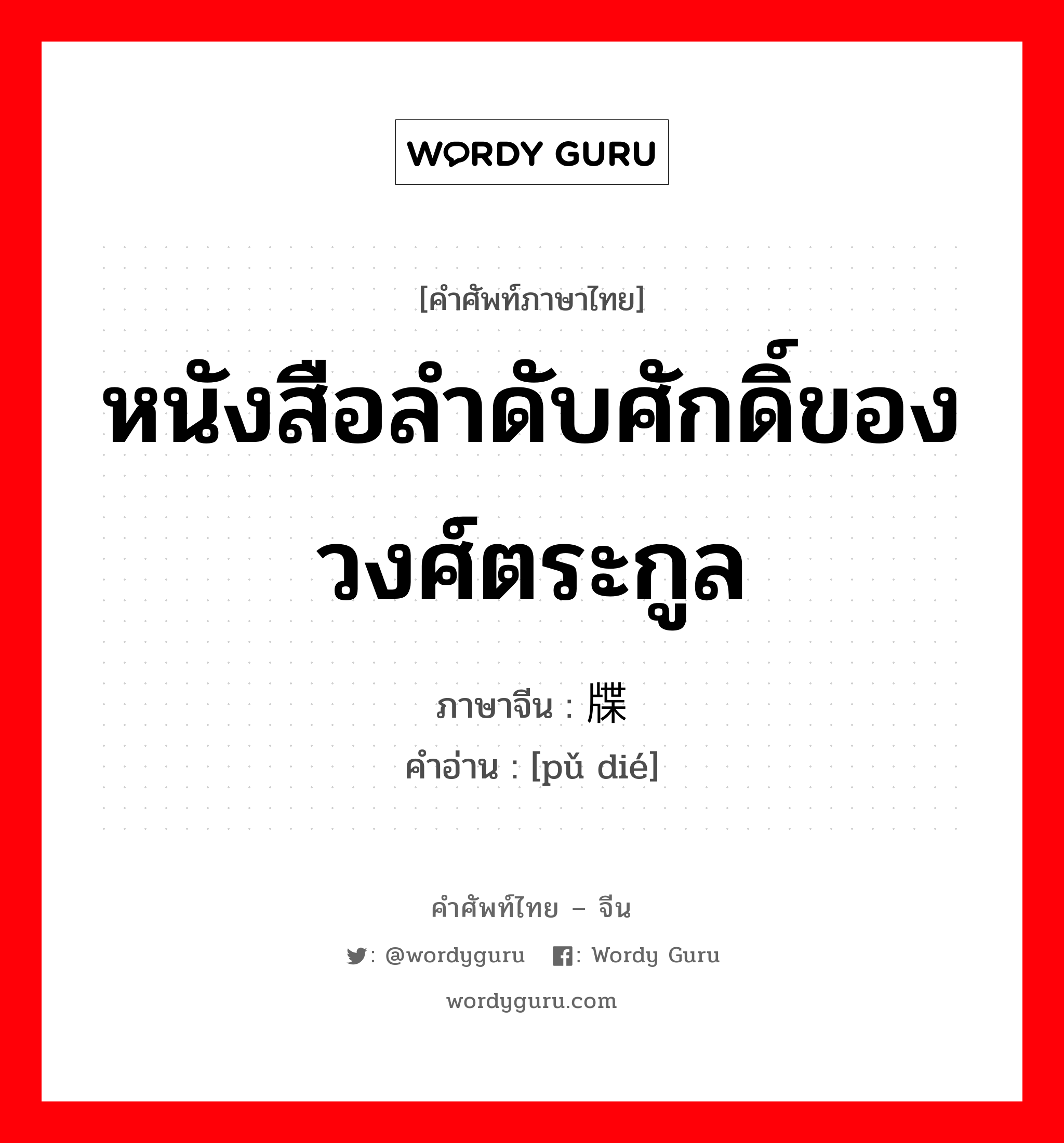 หนังสือลำดับศักดิ์ของวงศ์ตระกูล ภาษาจีนคืออะไร, คำศัพท์ภาษาไทย - จีน หนังสือลำดับศักดิ์ของวงศ์ตระกูล ภาษาจีน 谱牒 คำอ่าน [pǔ dié]