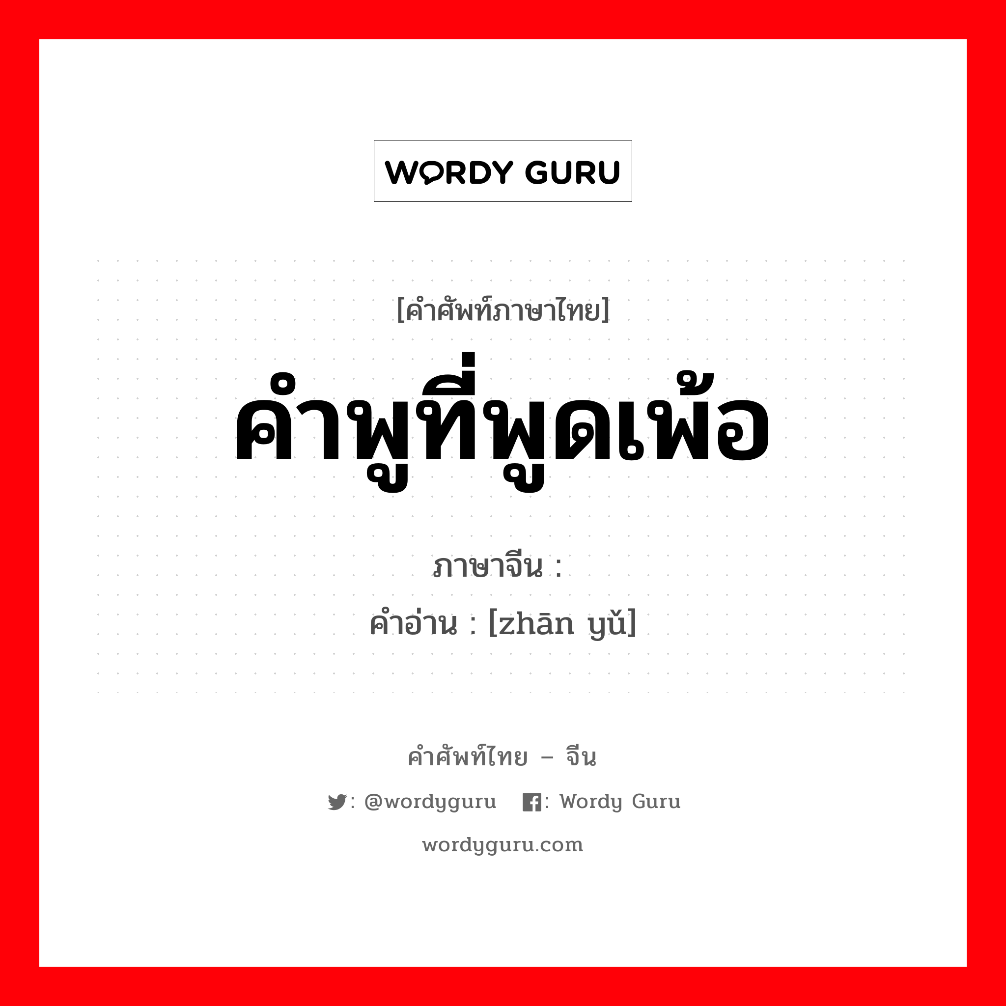 คำพูที่พูดเพ้อ ภาษาจีนคืออะไร, คำศัพท์ภาษาไทย - จีน คำพูที่พูดเพ้อ ภาษาจีน 谵语 คำอ่าน [zhān yǔ]