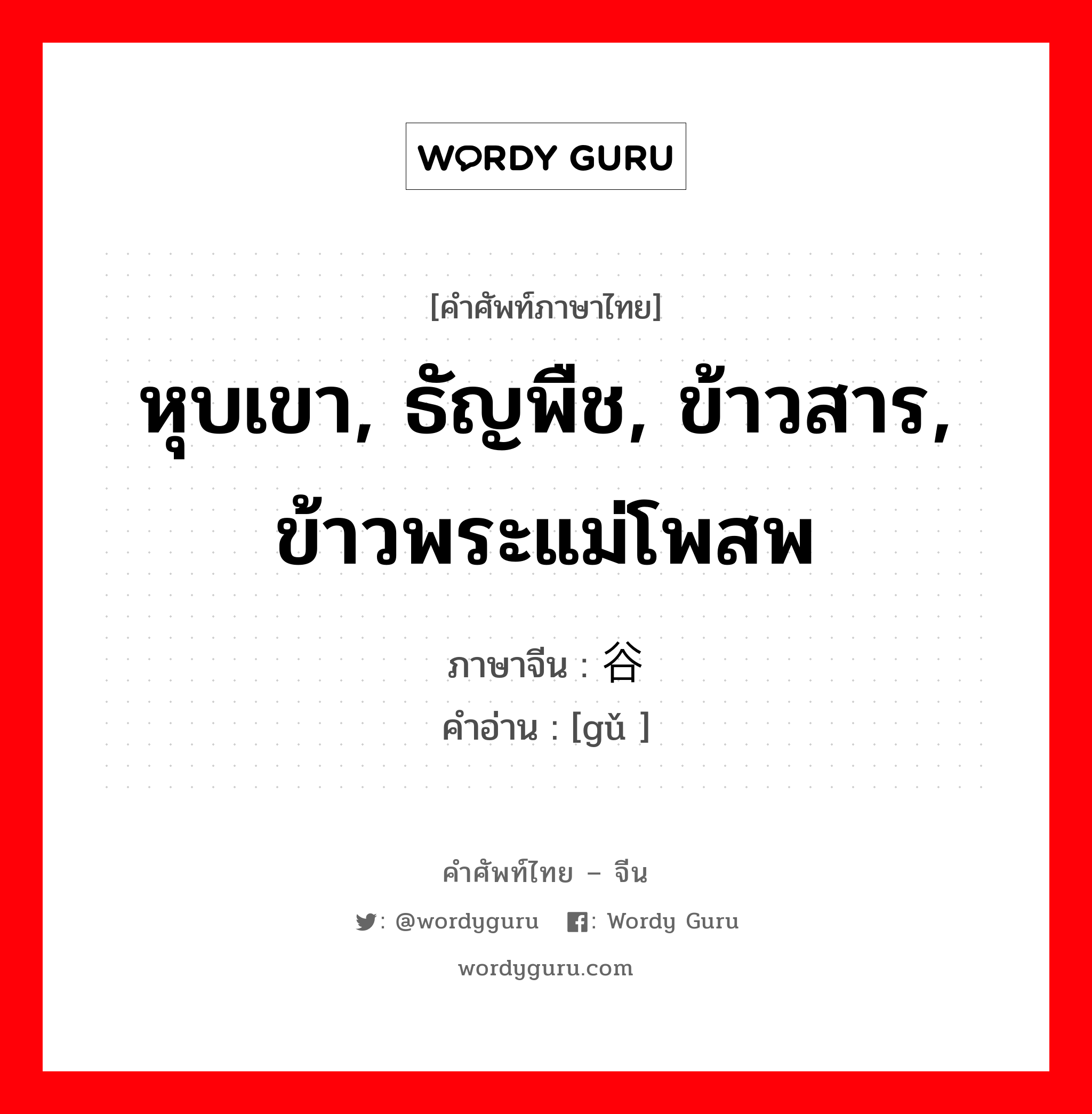 หุบเขา, ธัญพืช, ข้าวสาร, ข้าวพระแม่โพสพ ภาษาจีนคืออะไร, คำศัพท์ภาษาไทย - จีน หุบเขา, ธัญพืช, ข้าวสาร, ข้าวพระแม่โพสพ ภาษาจีน 谷 คำอ่าน [gǔ ]