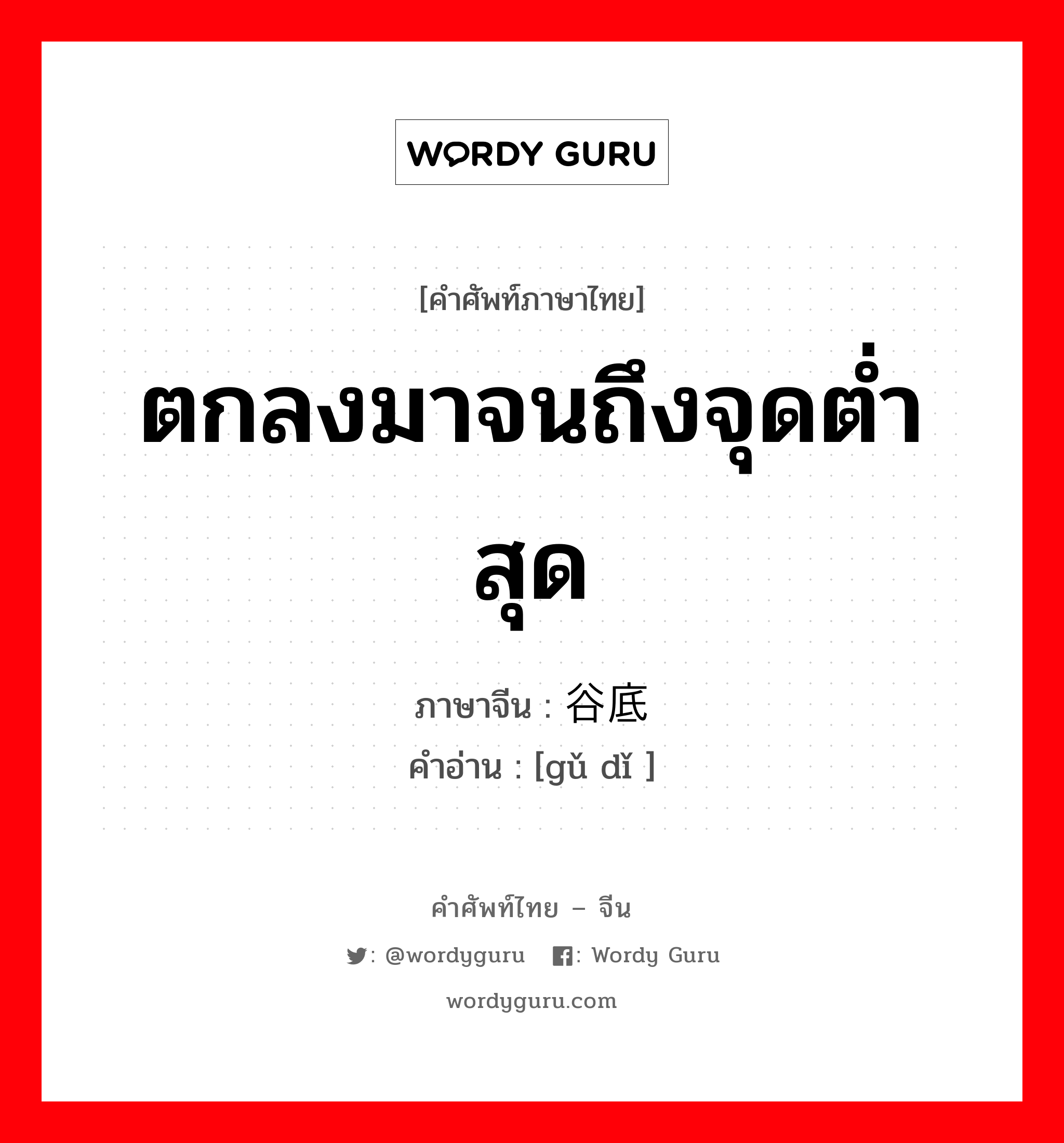 ตกลงมาจนถึงจุดต่ำสุด ภาษาจีนคืออะไร, คำศัพท์ภาษาไทย - จีน ตกลงมาจนถึงจุดต่ำสุด ภาษาจีน 谷底 คำอ่าน [gǔ dǐ ]