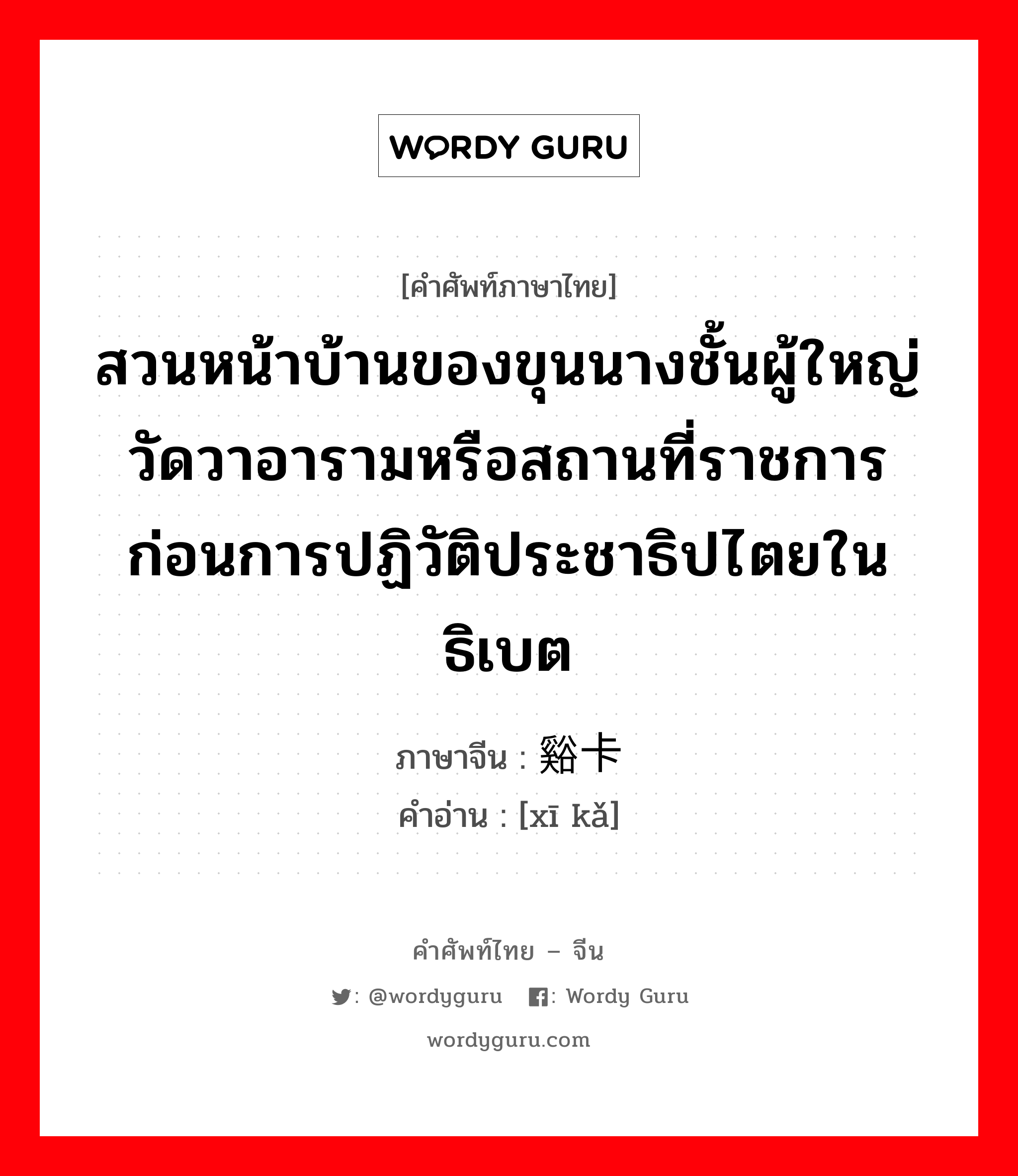 สวนหน้าบ้านของขุนนางชั้นผู้ใหญ่ วัดวาอารามหรือสถานที่ราชการ ก่อนการปฏิวัติประชาธิปไตยในธิเบต ภาษาจีนคืออะไร, คำศัพท์ภาษาไทย - จีน สวนหน้าบ้านของขุนนางชั้นผู้ใหญ่ วัดวาอารามหรือสถานที่ราชการ ก่อนการปฏิวัติประชาธิปไตยในธิเบต ภาษาจีน 谿卡 คำอ่าน [xī kǎ]