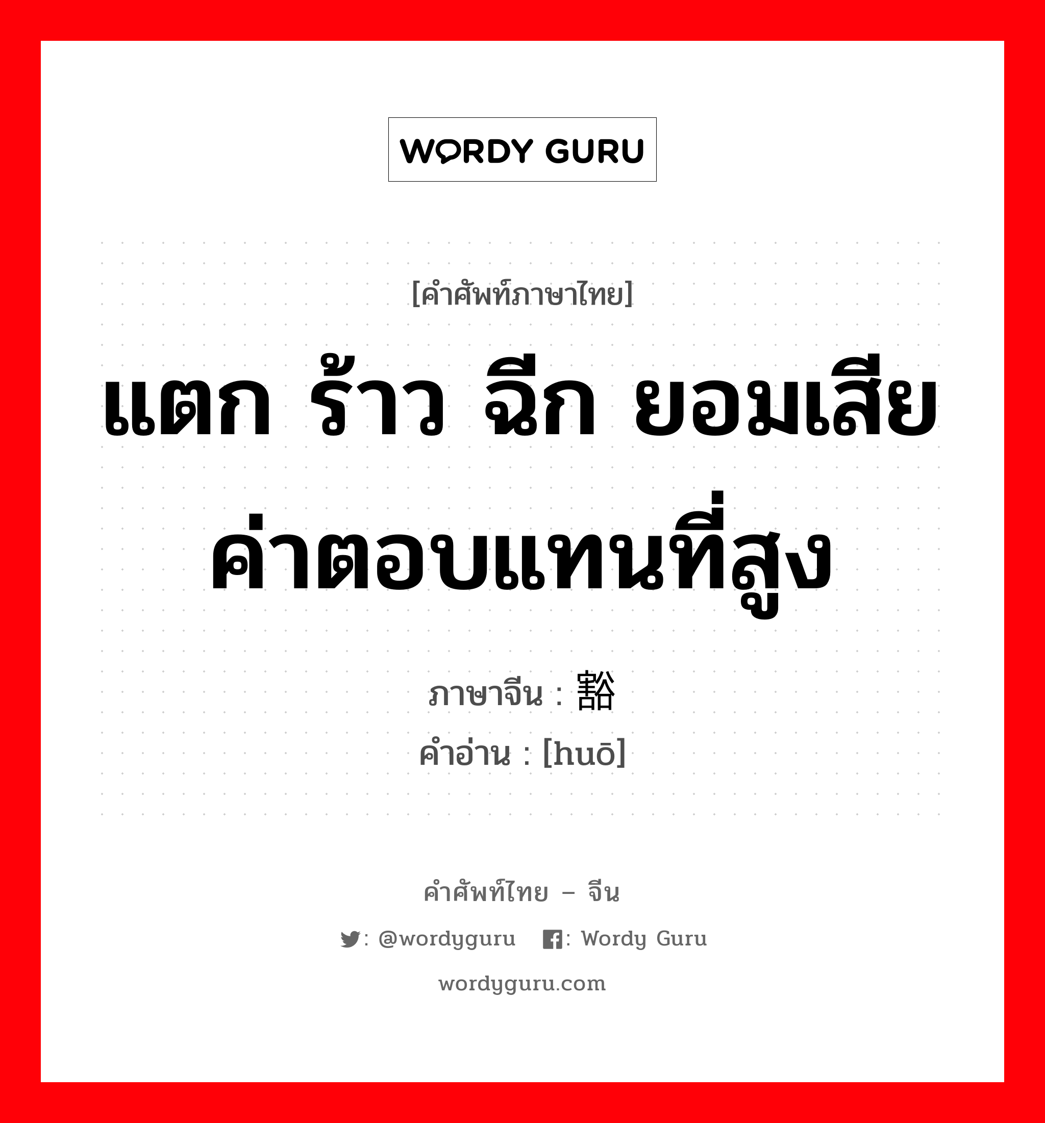 แตก ร้าว ฉีก ยอมเสียค่าตอบแทนที่สูง ภาษาจีนคืออะไร, คำศัพท์ภาษาไทย - จีน แตก ร้าว ฉีก ยอมเสียค่าตอบแทนที่สูง ภาษาจีน 豁 คำอ่าน [huō]