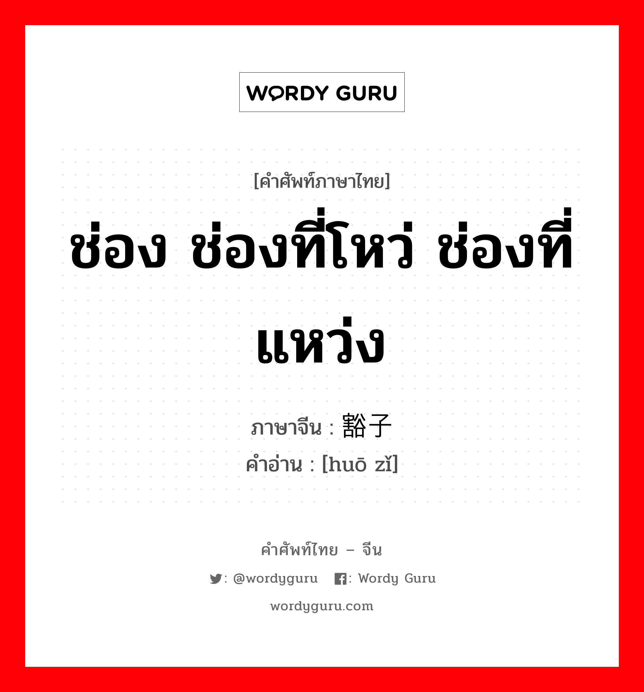 ช่อง ช่องที่โหว่ ช่องที่แหว่ง ภาษาจีนคืออะไร, คำศัพท์ภาษาไทย - จีน ช่อง ช่องที่โหว่ ช่องที่แหว่ง ภาษาจีน 豁子 คำอ่าน [huō zǐ]