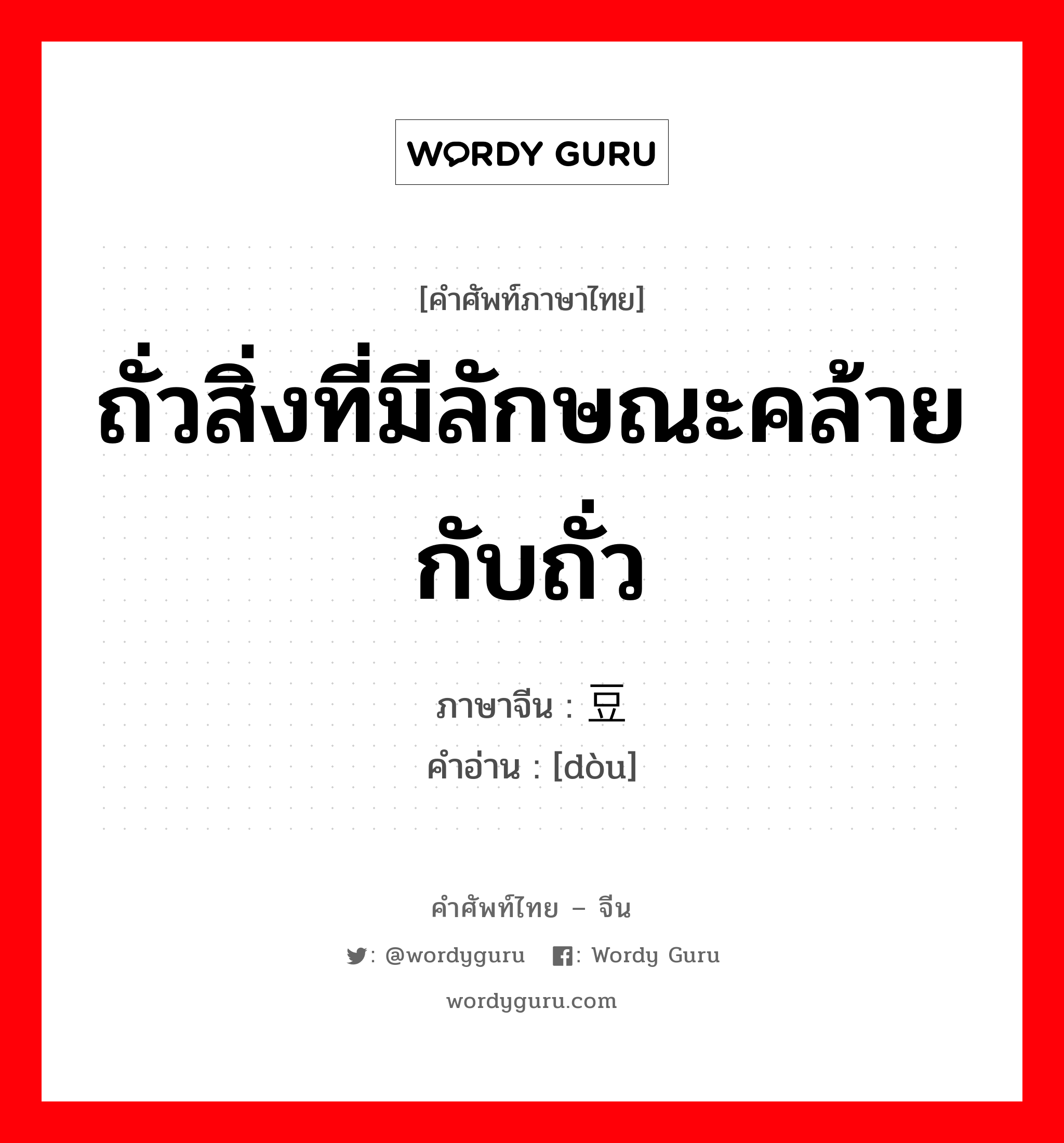 ถั่วสิ่งที่มีลักษณะคล้ายกับถั่ว ภาษาจีนคืออะไร, คำศัพท์ภาษาไทย - จีน ถั่วสิ่งที่มีลักษณะคล้ายกับถั่ว ภาษาจีน 豆 คำอ่าน [dòu]