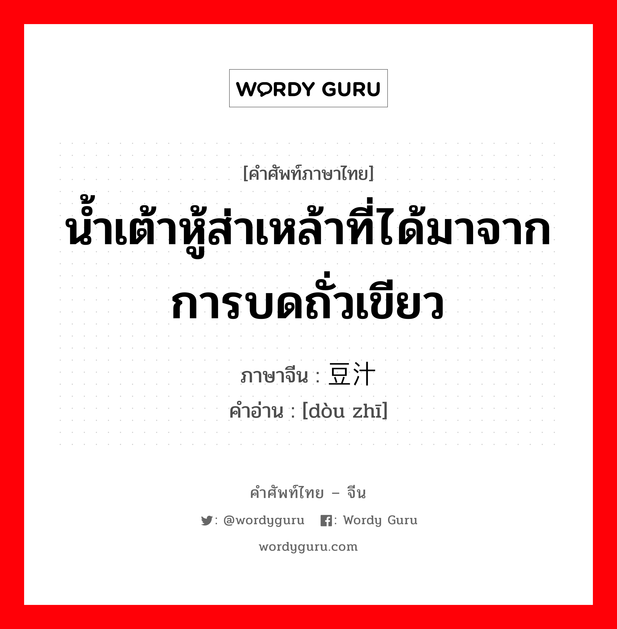 น้ำเต้าหู้ส่าเหล้าที่ได้มาจากการบดถั่วเขียว ภาษาจีนคืออะไร, คำศัพท์ภาษาไทย - จีน น้ำเต้าหู้ส่าเหล้าที่ได้มาจากการบดถั่วเขียว ภาษาจีน 豆汁 คำอ่าน [dòu zhī]