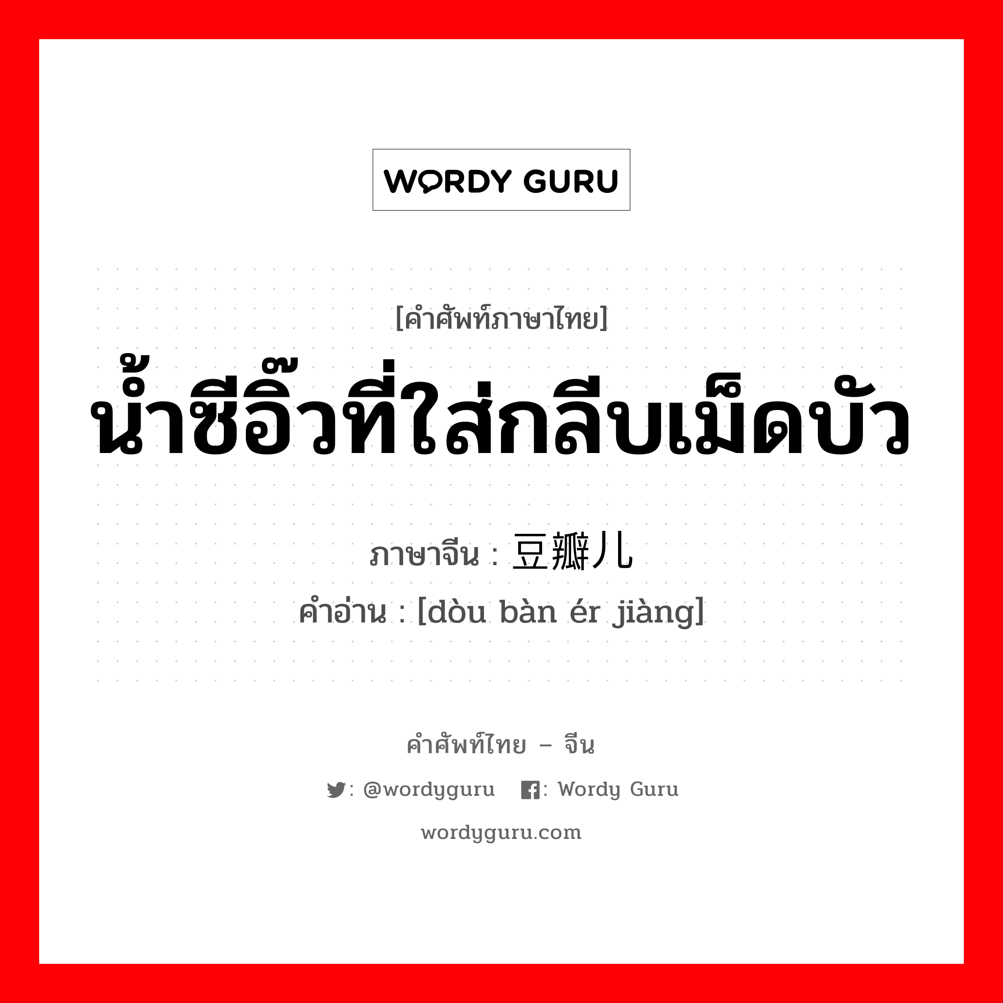 น้ำซีอิ๊วที่ใส่กลีบเม็ดบัว ภาษาจีนคืออะไร, คำศัพท์ภาษาไทย - จีน น้ำซีอิ๊วที่ใส่กลีบเม็ดบัว ภาษาจีน 豆瓣儿酱 คำอ่าน [dòu bàn ér jiàng]