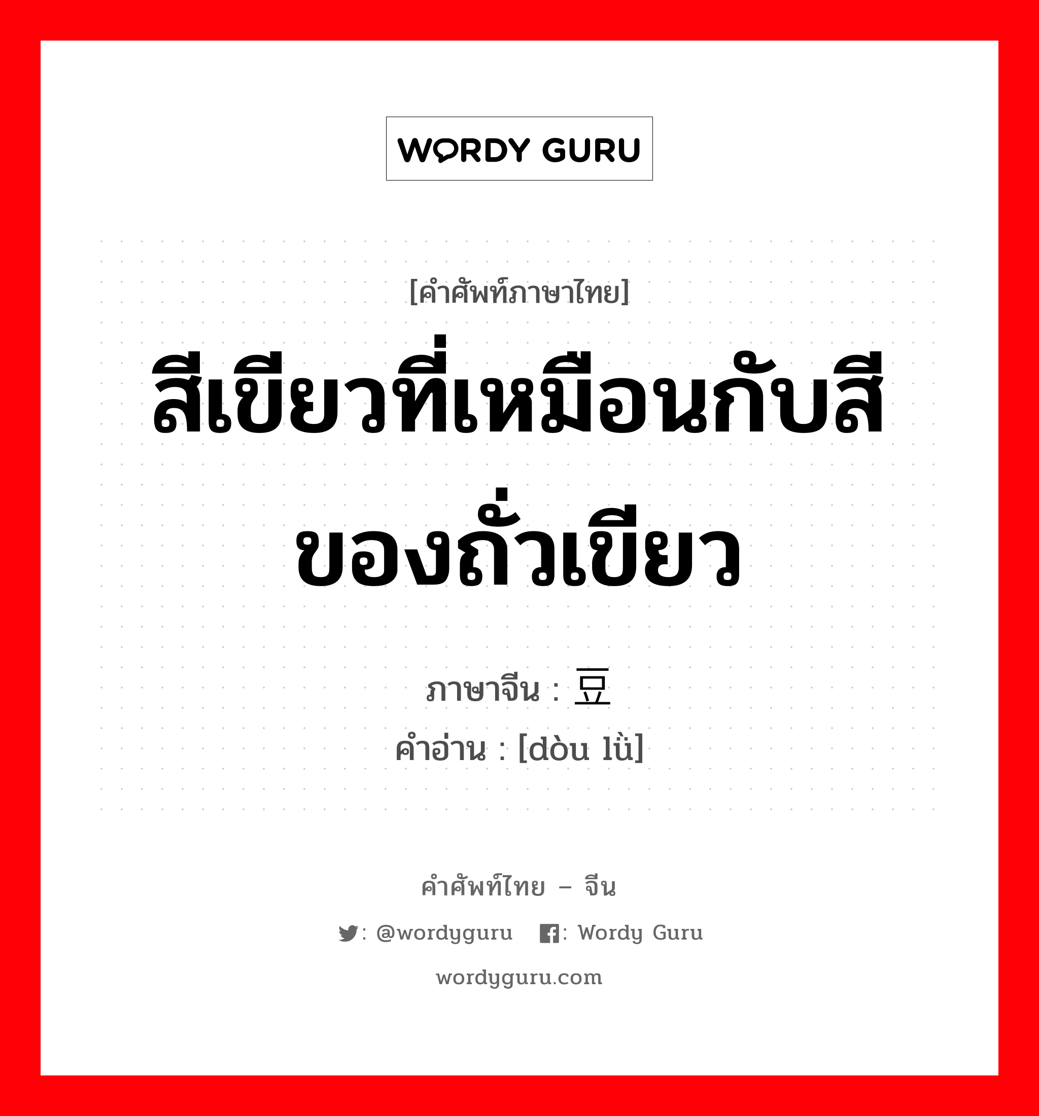 สีเขียวที่เหมือนกับสีของถั่วเขียว ภาษาจีนคืออะไร, คำศัพท์ภาษาไทย - จีน สีเขียวที่เหมือนกับสีของถั่วเขียว ภาษาจีน 豆绿 คำอ่าน [dòu lǜ]