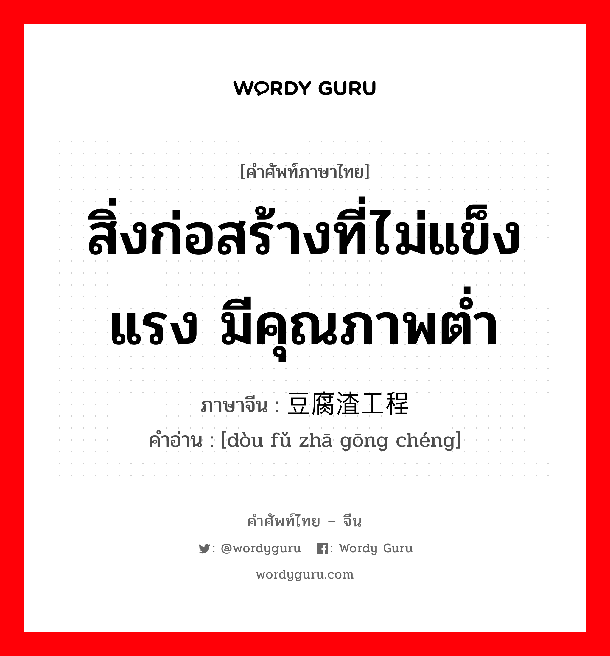 สิ่งก่อสร้างที่ไม่แข็งแรง มีคุณภาพต่ำ ภาษาจีนคืออะไร, คำศัพท์ภาษาไทย - จีน สิ่งก่อสร้างที่ไม่แข็งแรง มีคุณภาพต่ำ ภาษาจีน 豆腐渣工程 คำอ่าน [dòu fǔ zhā gōng chéng]