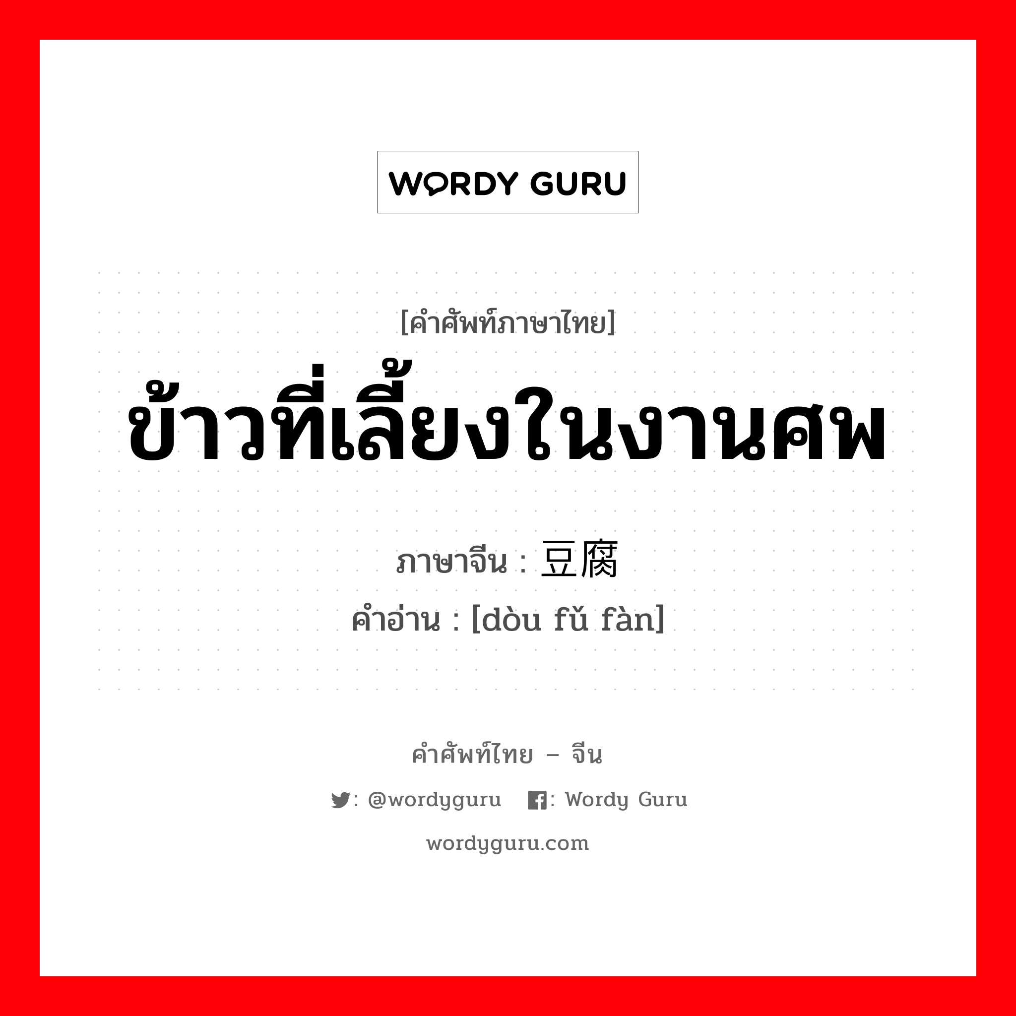 ข้าวที่เลี้ยงในงานศพ ภาษาจีนคืออะไร, คำศัพท์ภาษาไทย - จีน ข้าวที่เลี้ยงในงานศพ ภาษาจีน 豆腐饭 คำอ่าน [dòu fǔ fàn]