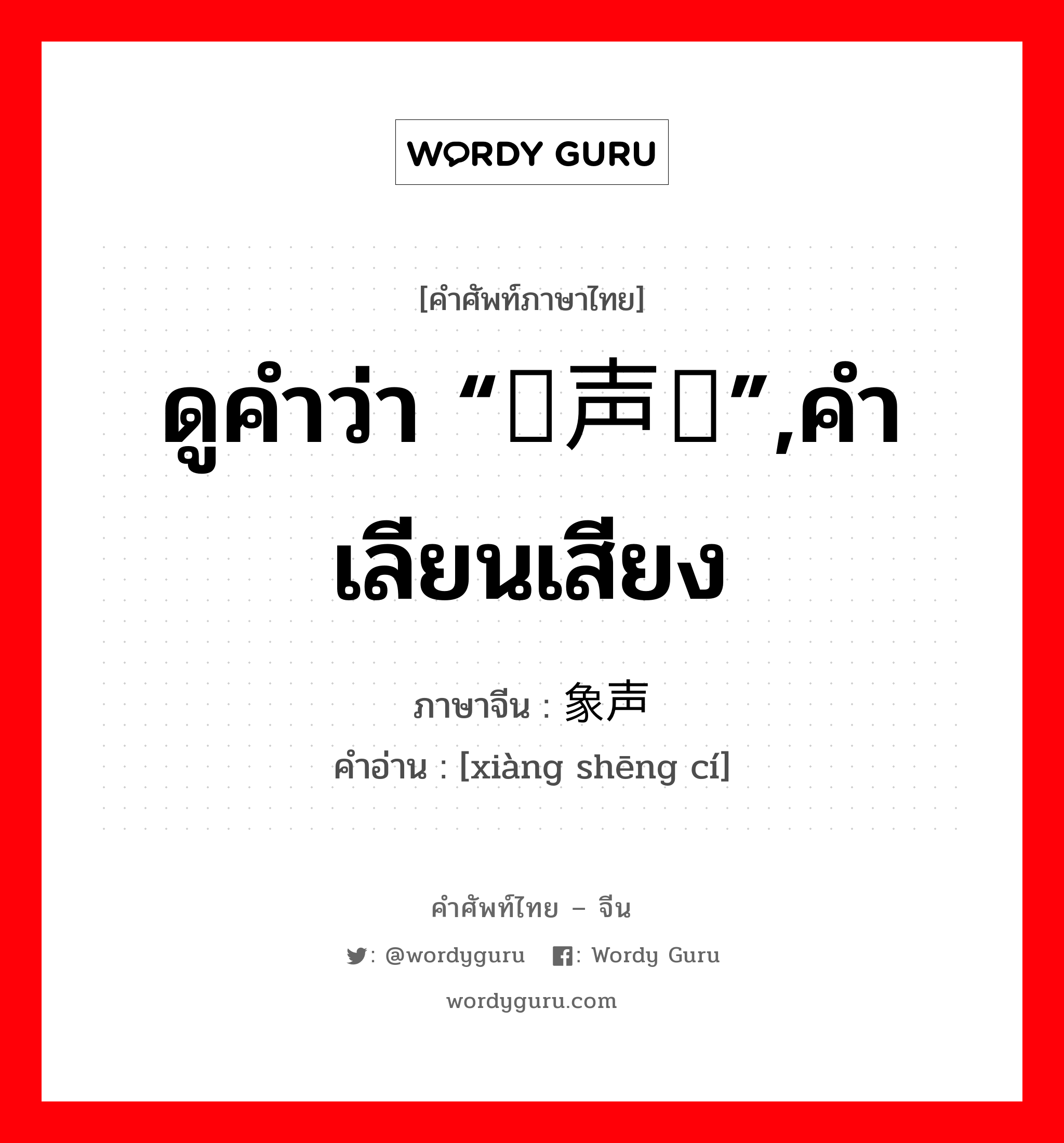 ดูคำว่า “拟声词”,คำเลียนเสียง ภาษาจีนคืออะไร, คำศัพท์ภาษาไทย - จีน ดูคำว่า “拟声词”,คำเลียนเสียง ภาษาจีน 象声词 คำอ่าน [xiàng shēng cí]