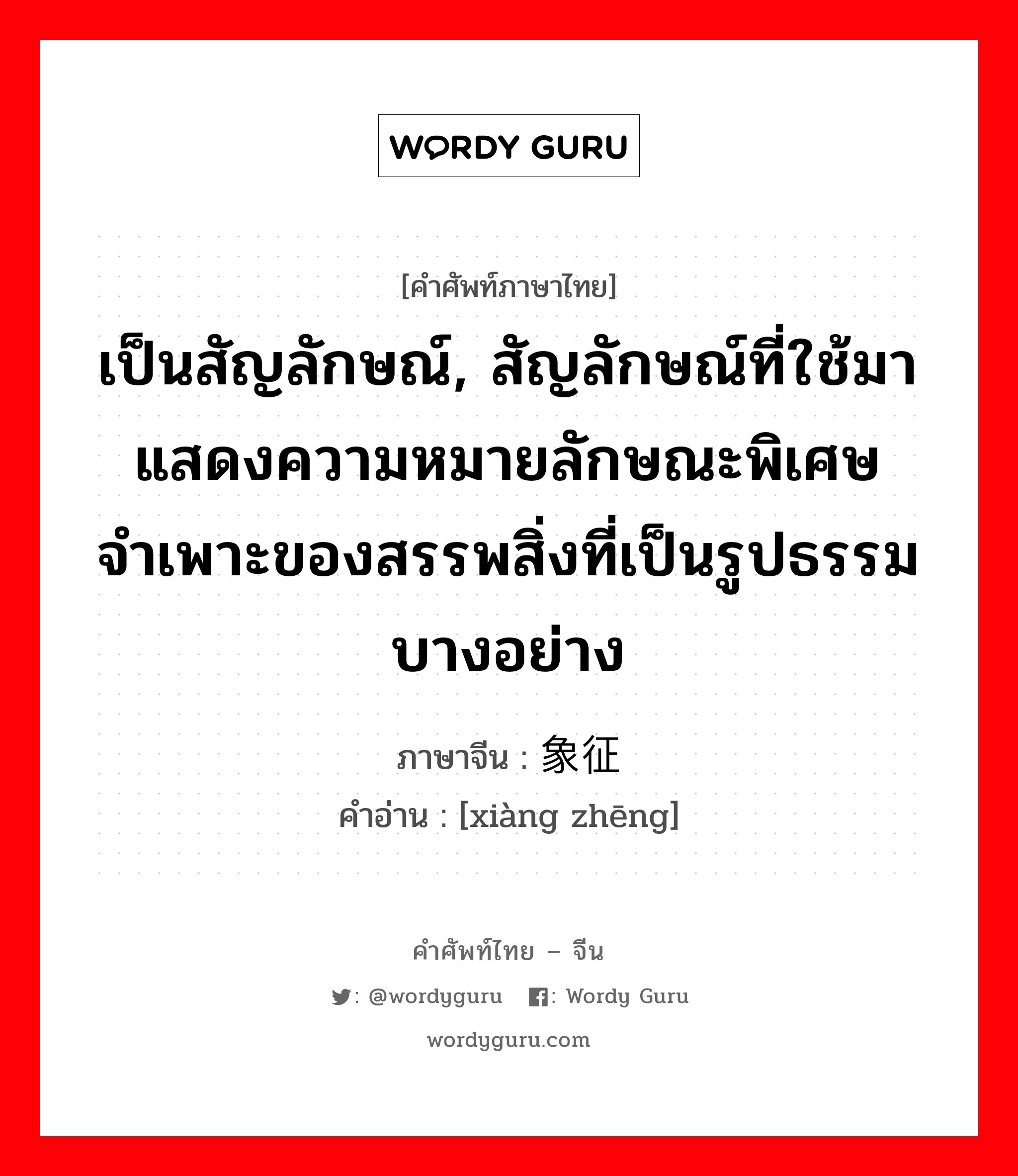 เป็นสัญลักษณ์, สัญลักษณ์ที่ใช้มาแสดงความหมายลักษณะพิเศษจำเพาะของสรรพสิ่งที่เป็นรูปธรรมบางอย่าง ภาษาจีนคืออะไร, คำศัพท์ภาษาไทย - จีน เป็นสัญลักษณ์, สัญลักษณ์ที่ใช้มาแสดงความหมายลักษณะพิเศษจำเพาะของสรรพสิ่งที่เป็นรูปธรรมบางอย่าง ภาษาจีน 象征 คำอ่าน [xiàng zhēng]