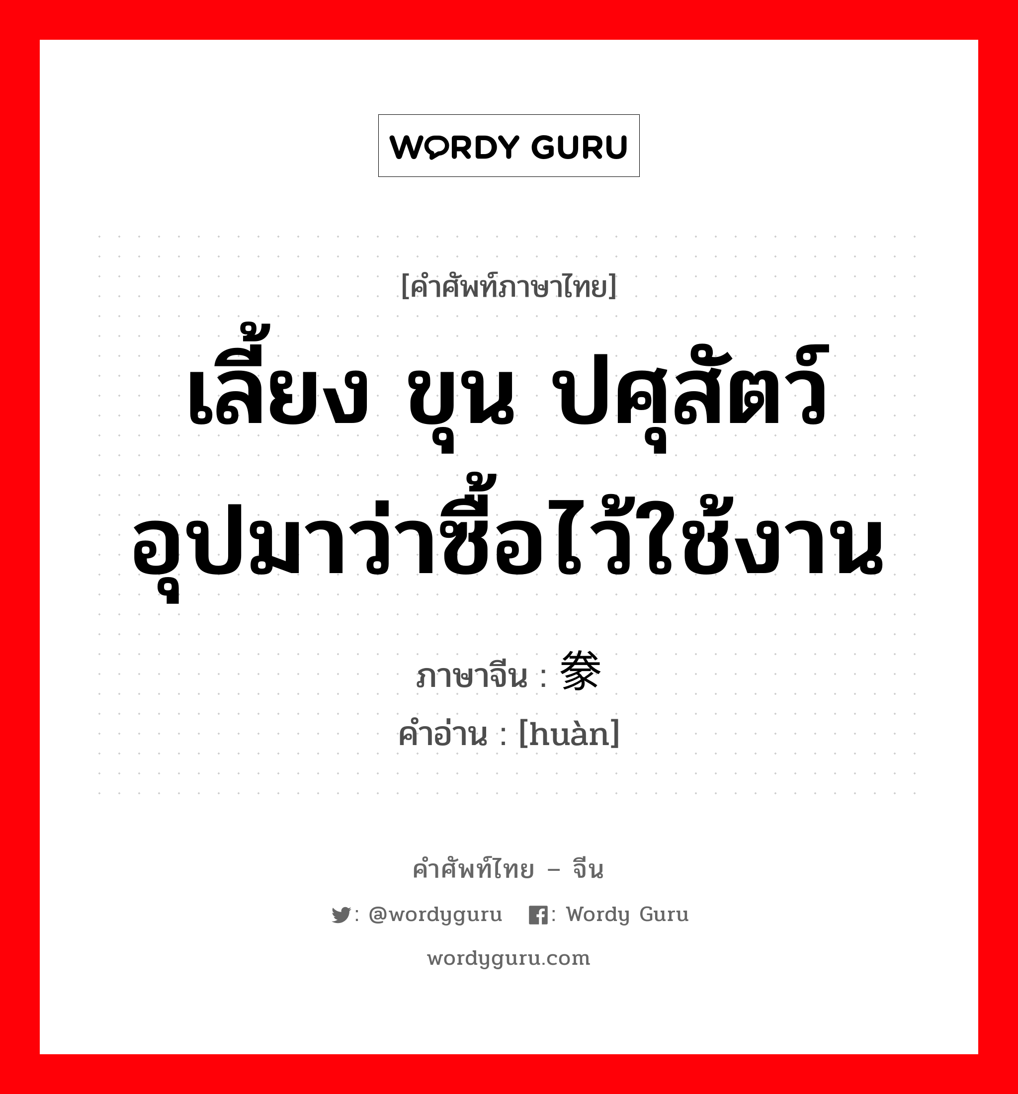 เลี้ยง ขุน ปศุสัตว์ อุปมาว่าซื้อไว้ใช้งาน ภาษาจีนคืออะไร, คำศัพท์ภาษาไทย - จีน เลี้ยง ขุน ปศุสัตว์ อุปมาว่าซื้อไว้ใช้งาน ภาษาจีน 豢 คำอ่าน [huàn]