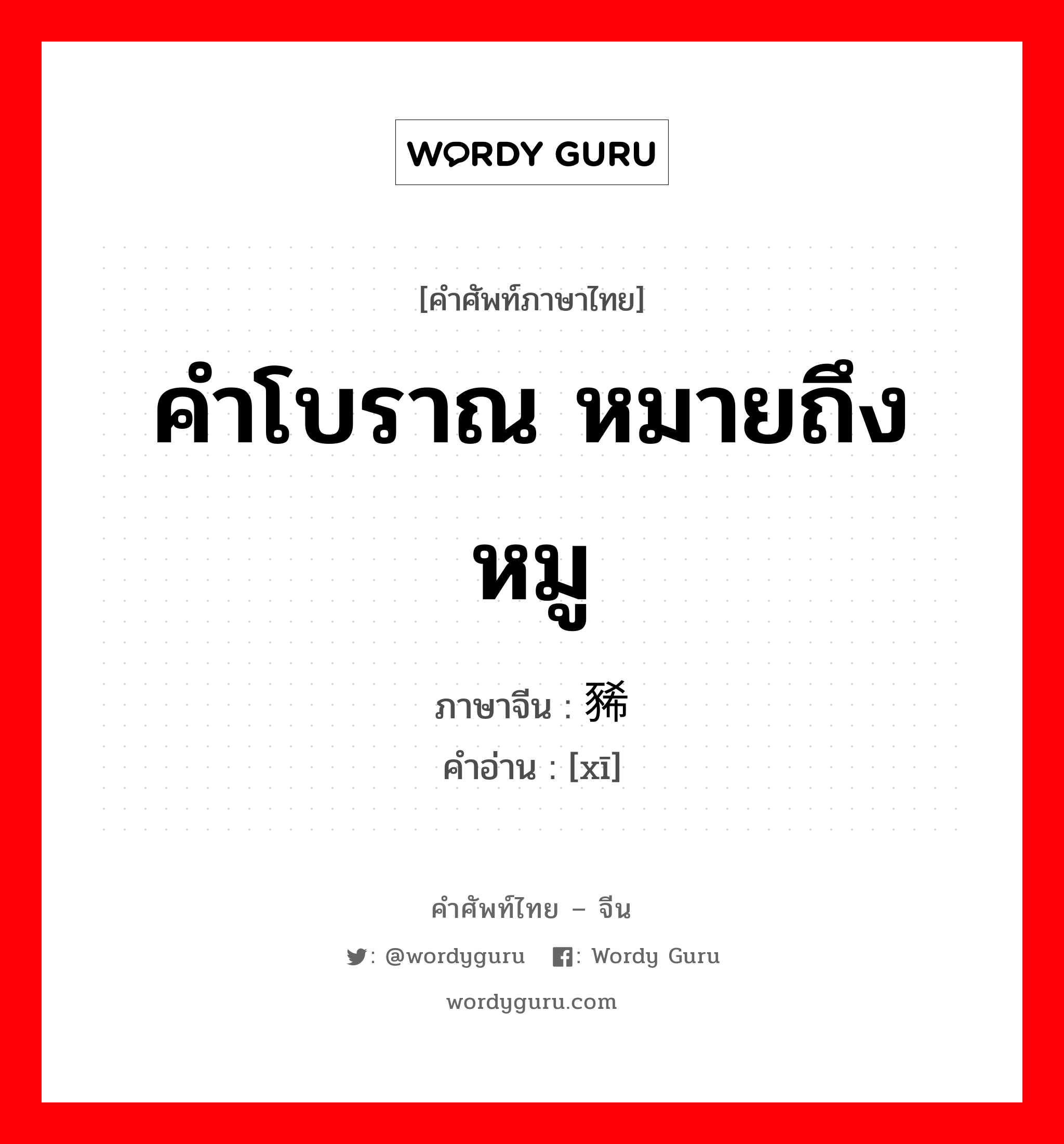 คำโบราณ หมายถึง หมู ภาษาจีนคืออะไร, คำศัพท์ภาษาไทย - จีน คำโบราณ หมายถึง หมู ภาษาจีน 豨 คำอ่าน [xī]