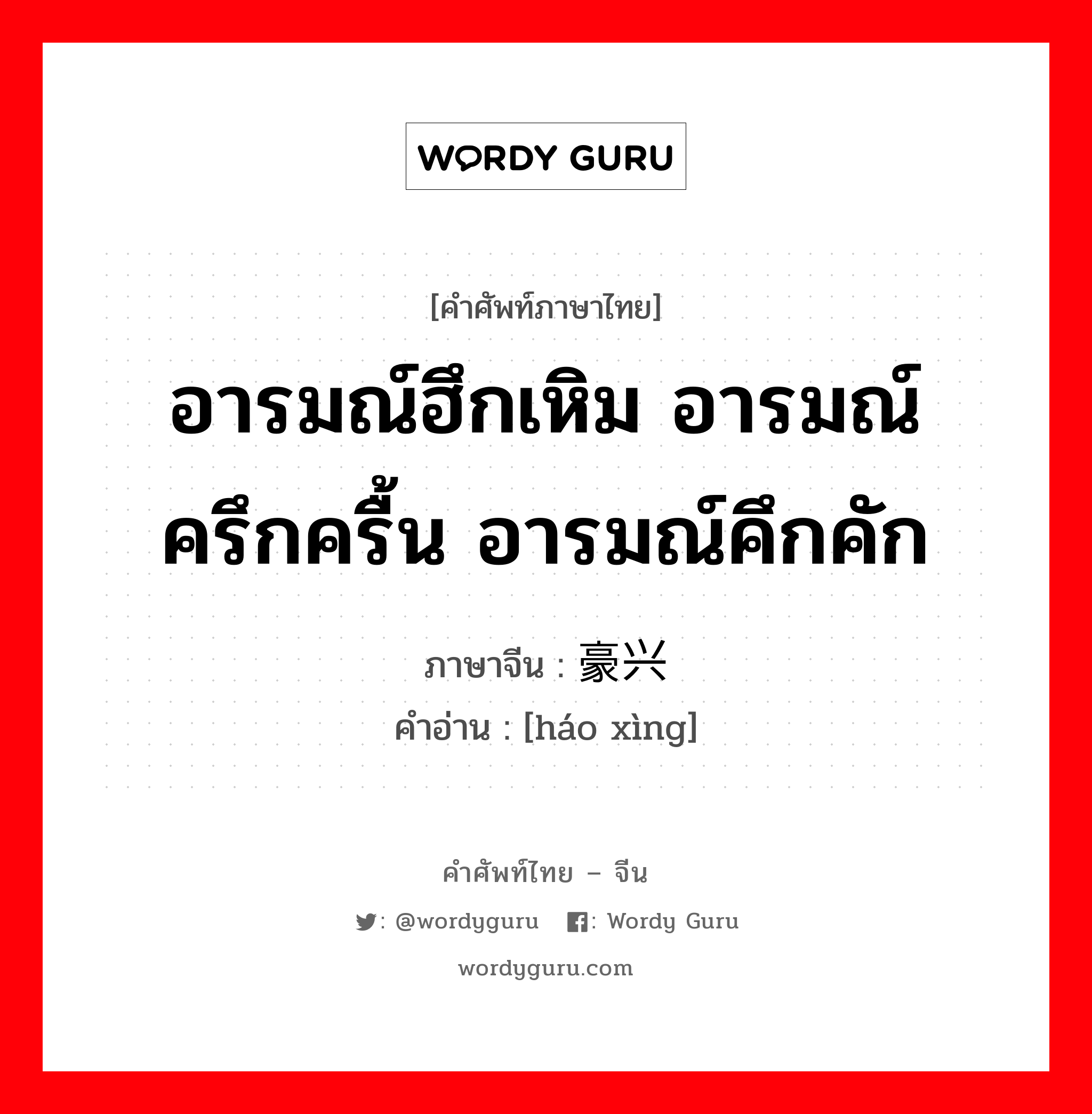 อารมณ์ฮึกเหิม อารมณ์ครึกครื้น อารมณ์คึกคัก ภาษาจีนคืออะไร, คำศัพท์ภาษาไทย - จีน อารมณ์ฮึกเหิม อารมณ์ครึกครื้น อารมณ์คึกคัก ภาษาจีน 豪兴 คำอ่าน [háo xìng]