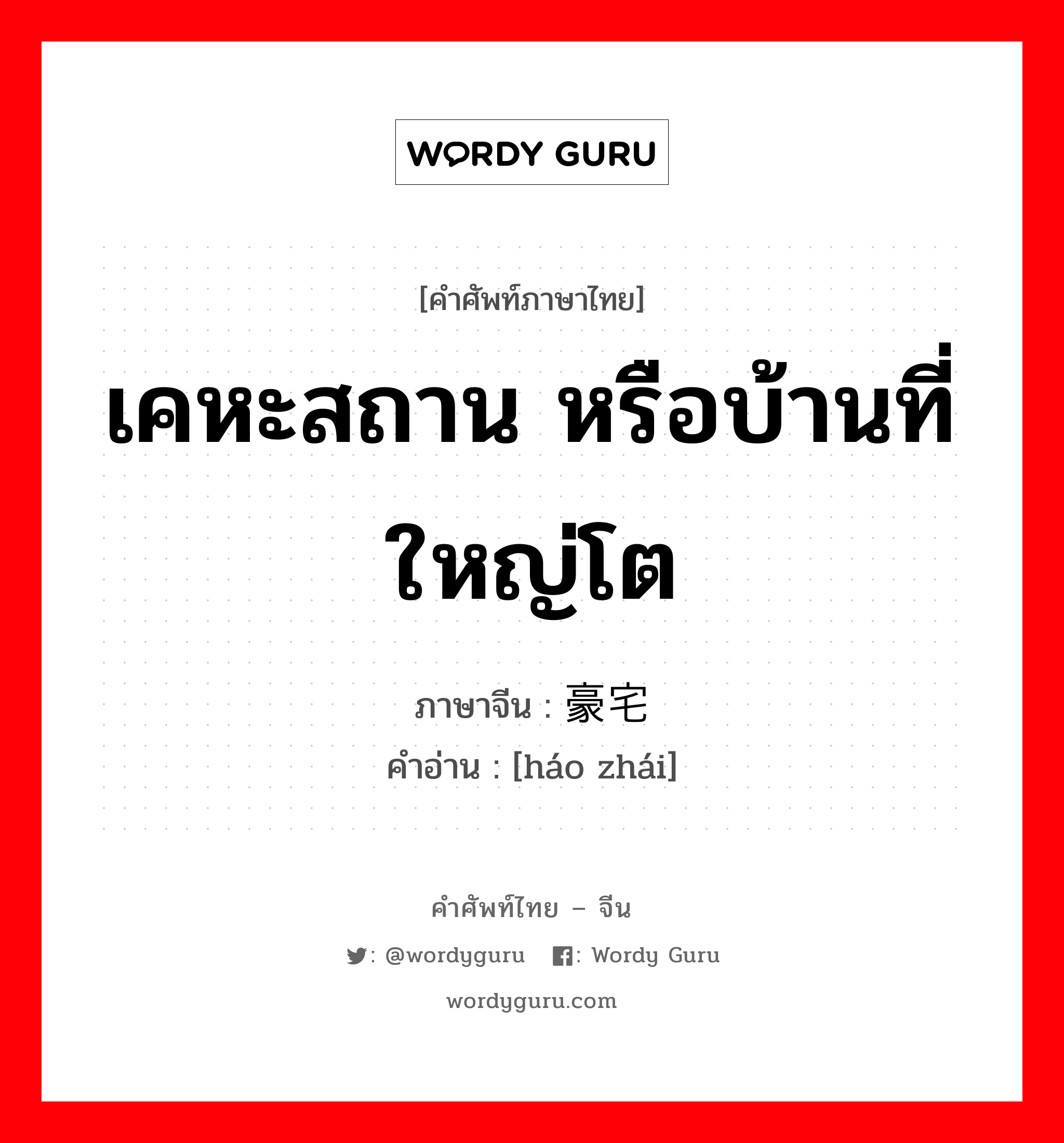 เคหะสถาน หรือบ้านที่ใหญ่โต ภาษาจีนคืออะไร, คำศัพท์ภาษาไทย - จีน เคหะสถาน หรือบ้านที่ใหญ่โต ภาษาจีน 豪宅 คำอ่าน [háo zhái]