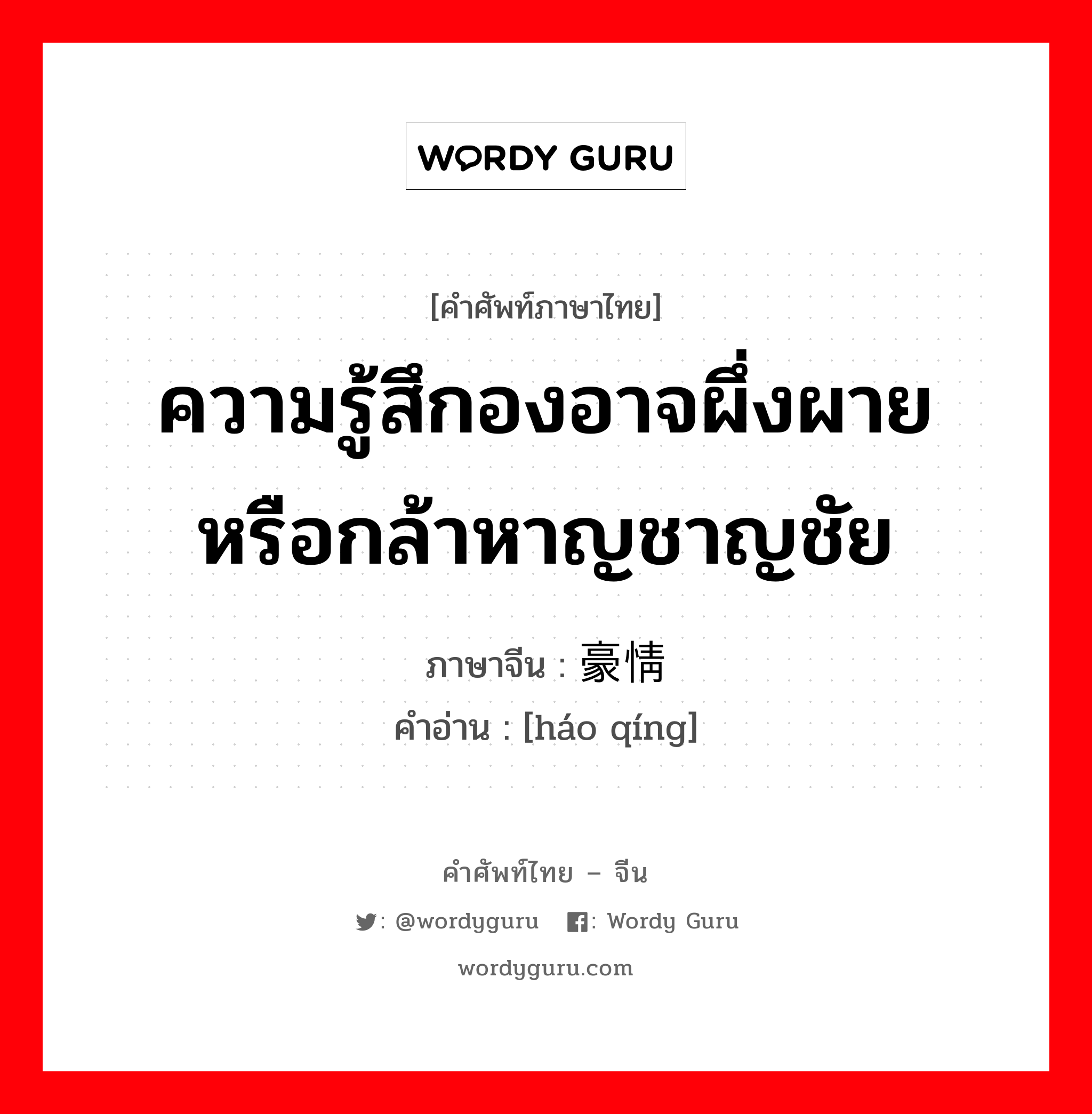 ความรู้สึกองอาจผึ่งผายหรือกล้าหาญชาญชัย ภาษาจีนคืออะไร, คำศัพท์ภาษาไทย - จีน ความรู้สึกองอาจผึ่งผายหรือกล้าหาญชาญชัย ภาษาจีน 豪情 คำอ่าน [háo qíng]