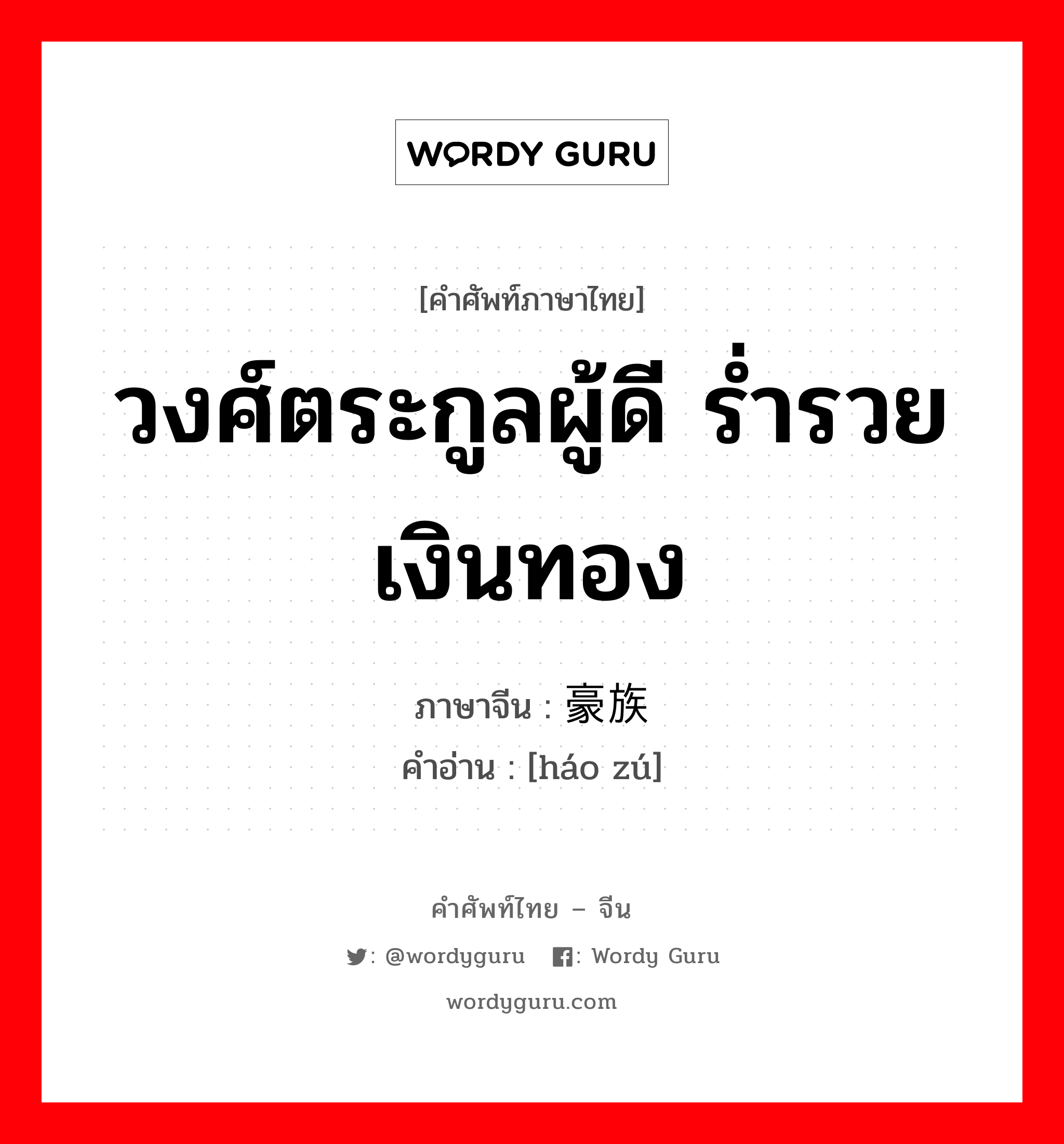 วงศ์ตระกูลผู้ดี ร่ำรวยเงินทอง ภาษาจีนคืออะไร, คำศัพท์ภาษาไทย - จีน วงศ์ตระกูลผู้ดี ร่ำรวยเงินทอง ภาษาจีน 豪族 คำอ่าน [háo zú]