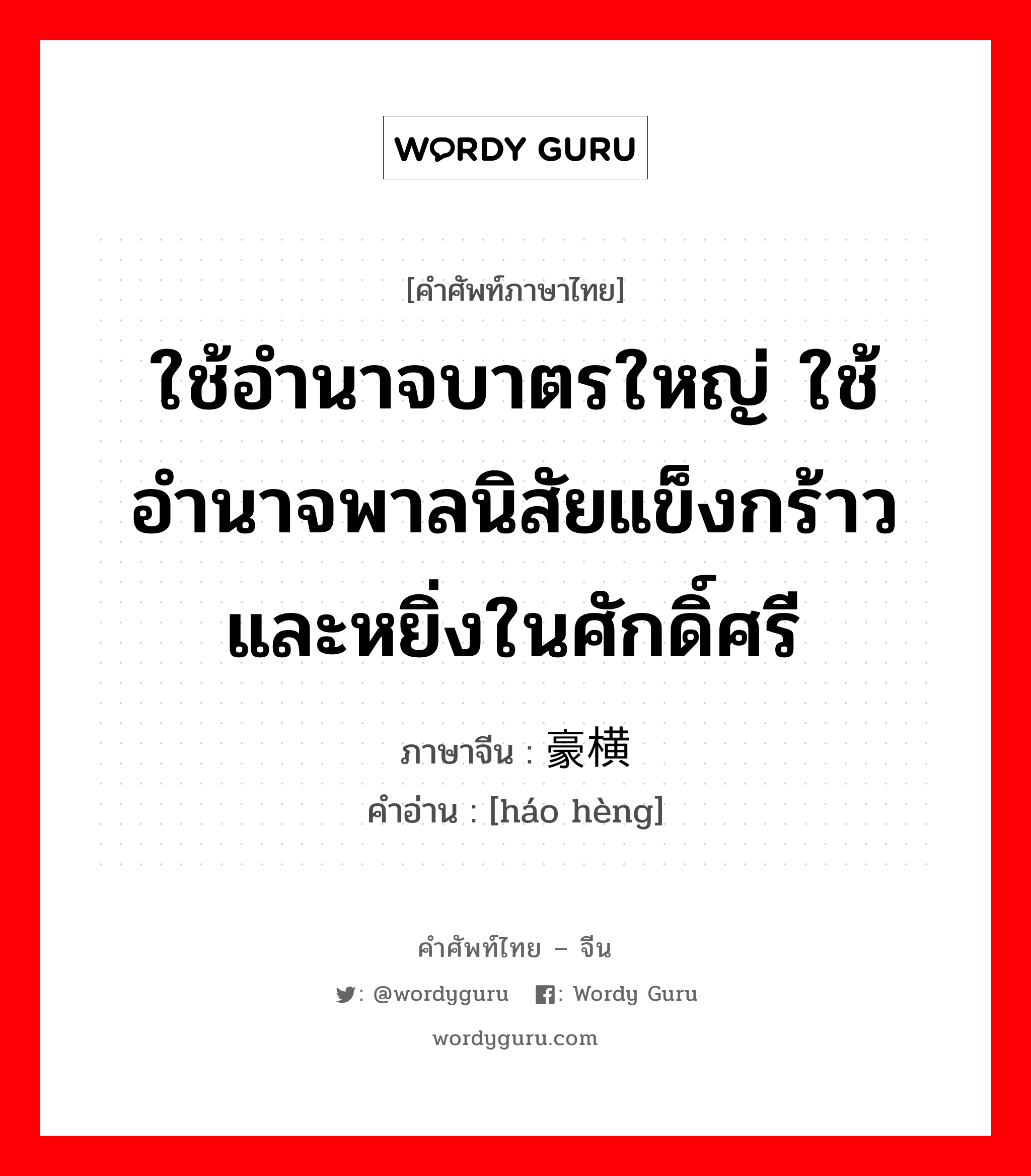 ใช้อำนาจบาตรใหญ่ ใช้อำนาจพาลนิสัยแข็งกร้าวและหยิ่งในศักดิ์ศรี ภาษาจีนคืออะไร, คำศัพท์ภาษาไทย - จีน ใช้อำนาจบาตรใหญ่ ใช้อำนาจพาลนิสัยแข็งกร้าวและหยิ่งในศักดิ์ศรี ภาษาจีน 豪横 คำอ่าน [háo hèng]