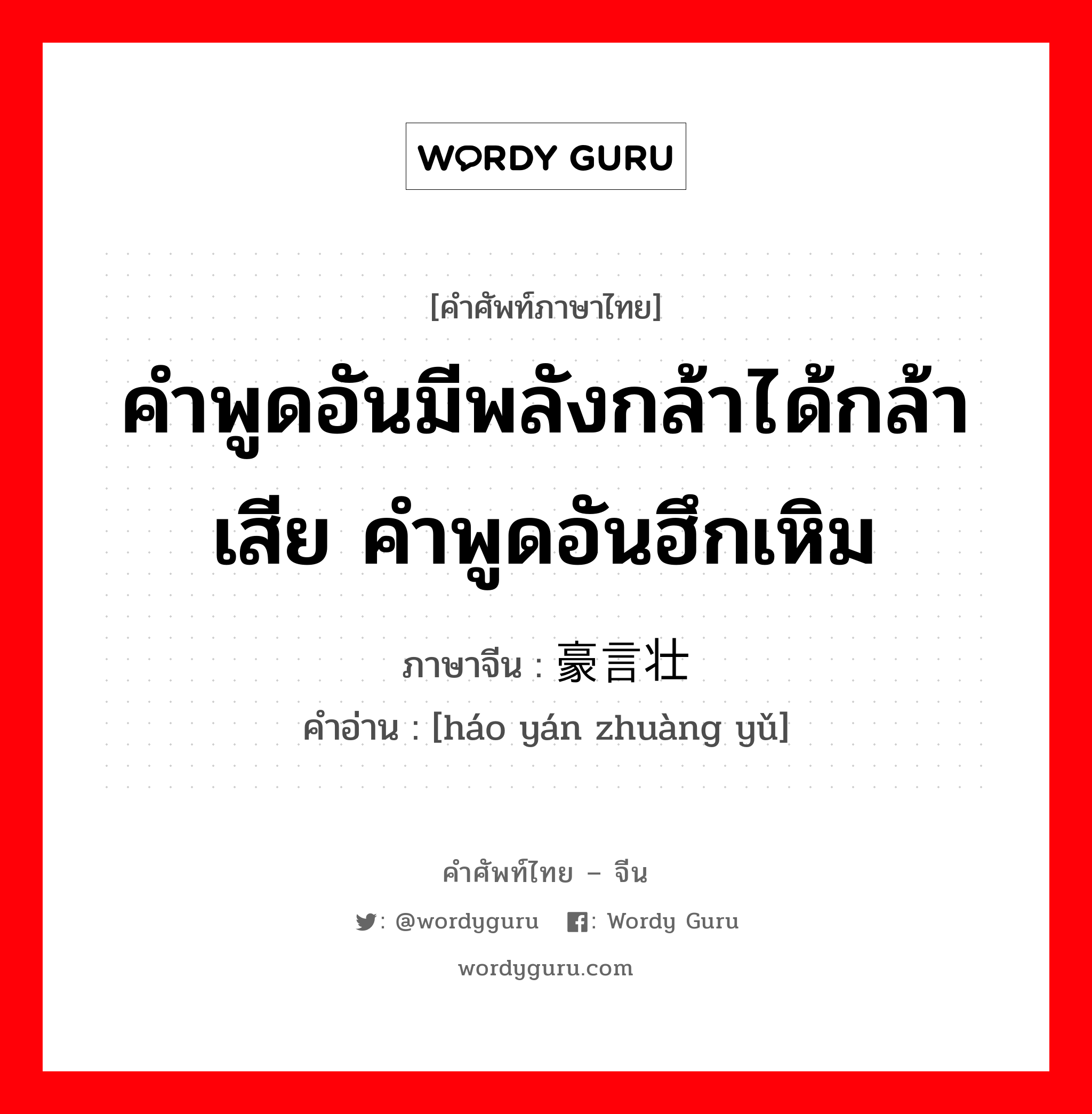 คำพูดอันมีพลังกล้าได้กล้าเสีย คำพูดอันฮึกเหิม ภาษาจีนคืออะไร, คำศัพท์ภาษาไทย - จีน คำพูดอันมีพลังกล้าได้กล้าเสีย คำพูดอันฮึกเหิม ภาษาจีน 豪言壮语 คำอ่าน [háo yán zhuàng yǔ]