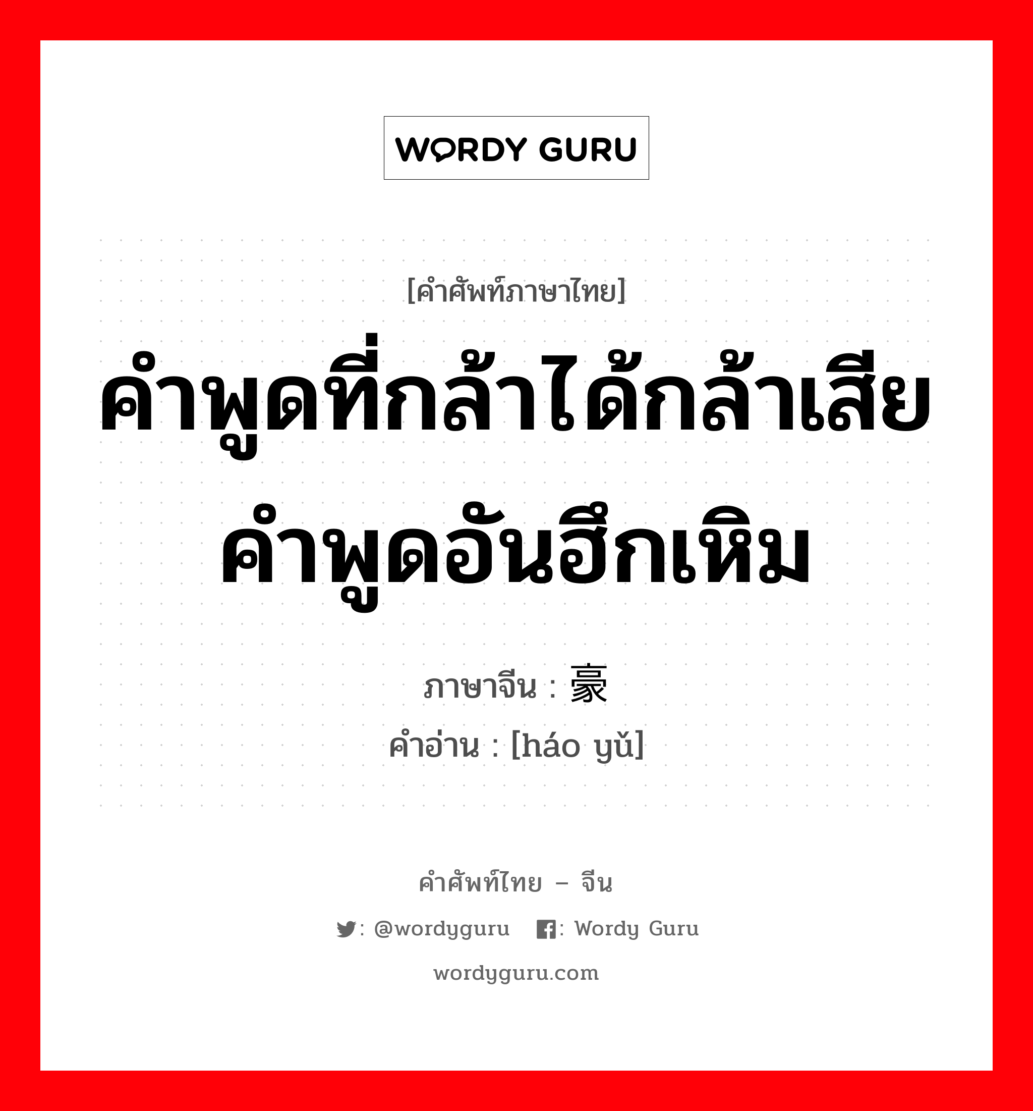 คำพูดที่กล้าได้กล้าเสีย คำพูดอันฮึกเหิม ภาษาจีนคืออะไร, คำศัพท์ภาษาไทย - จีน คำพูดที่กล้าได้กล้าเสีย คำพูดอันฮึกเหิม ภาษาจีน 豪语 คำอ่าน [háo yǔ]