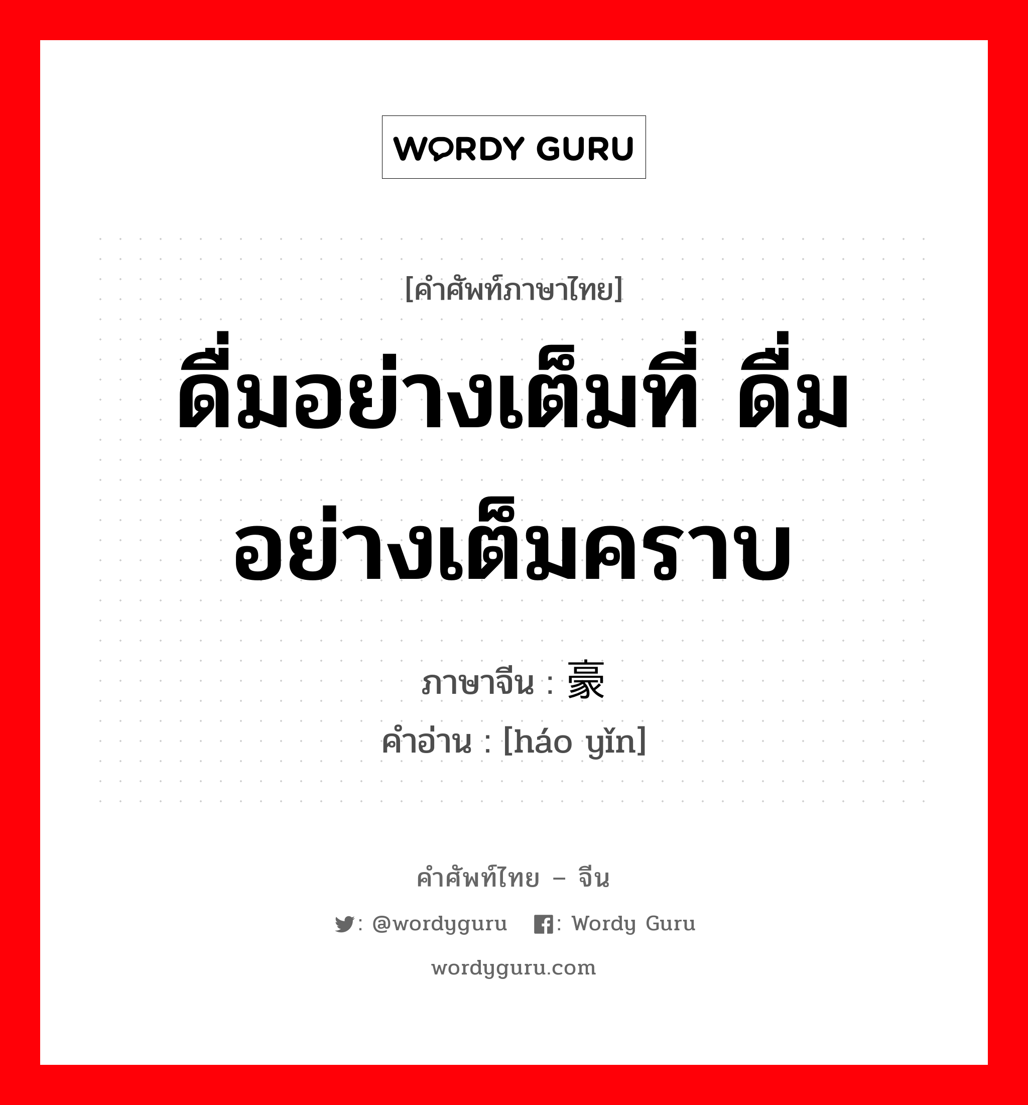 ดื่มอย่างเต็มที่ ดื่มอย่างเต็มคราบ ภาษาจีนคืออะไร, คำศัพท์ภาษาไทย - จีน ดื่มอย่างเต็มที่ ดื่มอย่างเต็มคราบ ภาษาจีน 豪饮 คำอ่าน [háo yǐn]