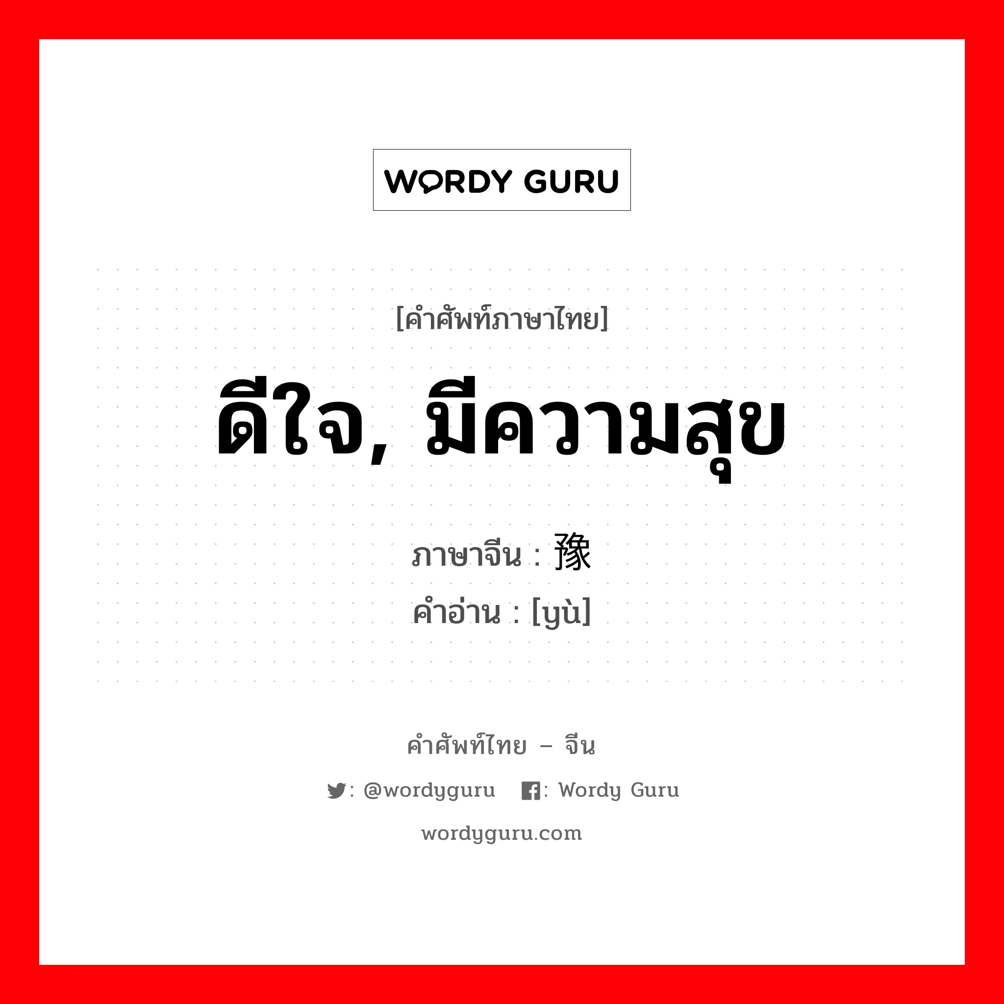 ดีใจ, มีความสุข ภาษาจีนคืออะไร, คำศัพท์ภาษาไทย - จีน ดีใจ, มีความสุข ภาษาจีน 豫 คำอ่าน [yù]