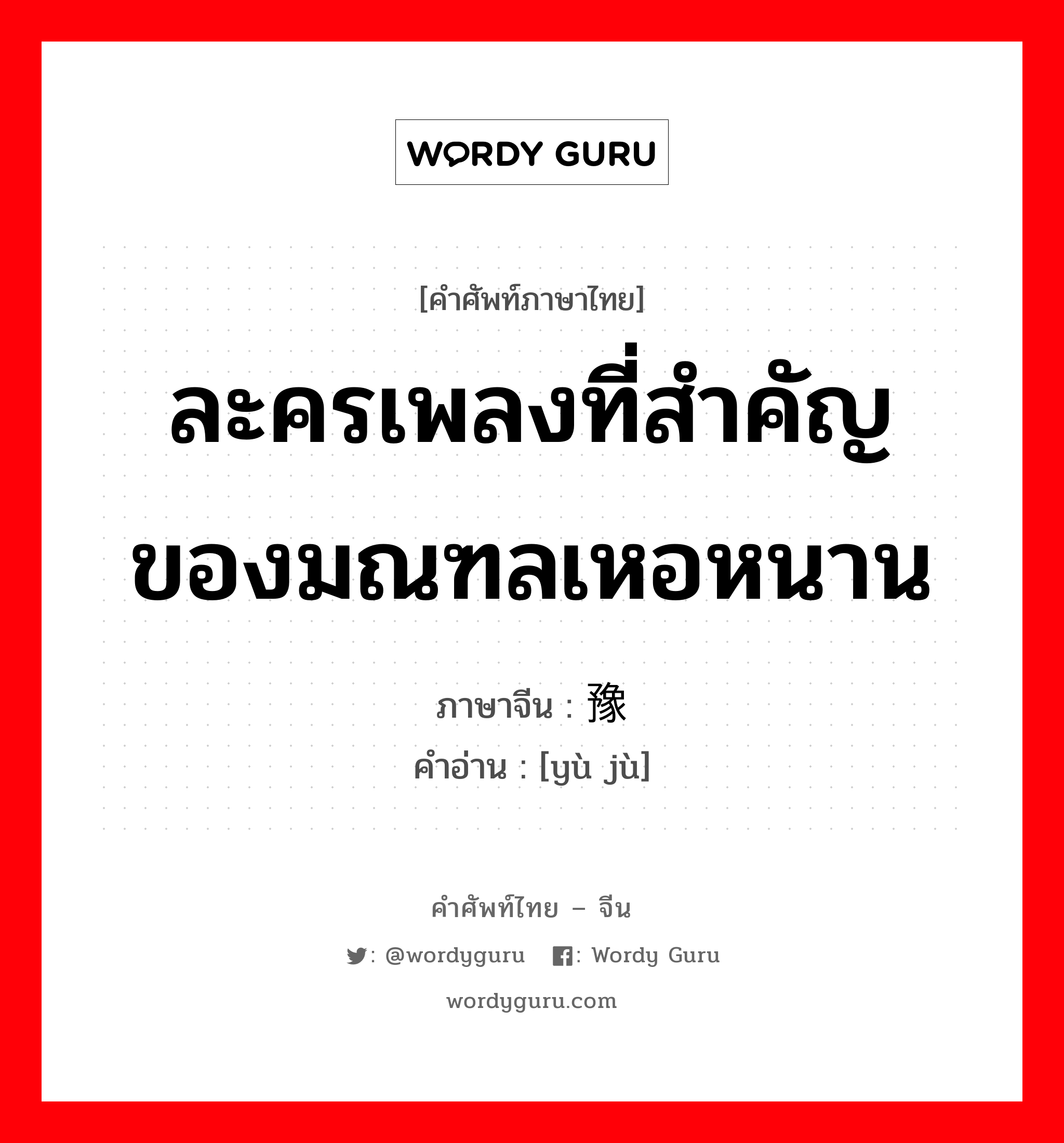 ละครเพลงที่สำคัญของมณฑลเหอหนาน ภาษาจีนคืออะไร, คำศัพท์ภาษาไทย - จีน ละครเพลงที่สำคัญของมณฑลเหอหนาน ภาษาจีน 豫剧 คำอ่าน [yù jù]