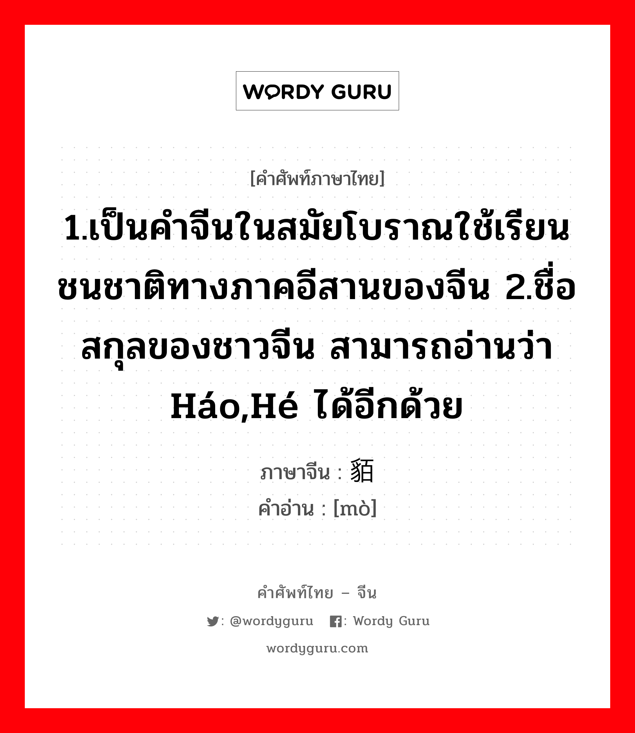 1.ให้ข้าวปลาอาหารหรือปัจจัยการดำรงชีวิตหรือค่าครองชีพ 2.เลี้ยงหรือเพาะเลี้ยง 3.มีลูก, มีบุตร 4.เลี้ยง 5.ปลูกฝัง ภาษาจีนคืออะไร, คำศัพท์ภาษาไทย - จีน 1.เป็นคำจีนในสมัยโบราณใช้เรียนชนชาติทางภาคอีสานของจีน 2.ชื่อสกุลของชาวจีน สามารถอ่านว่า háo,hé ได้อีกด้วย ภาษาจีน 貊 คำอ่าน [mò]