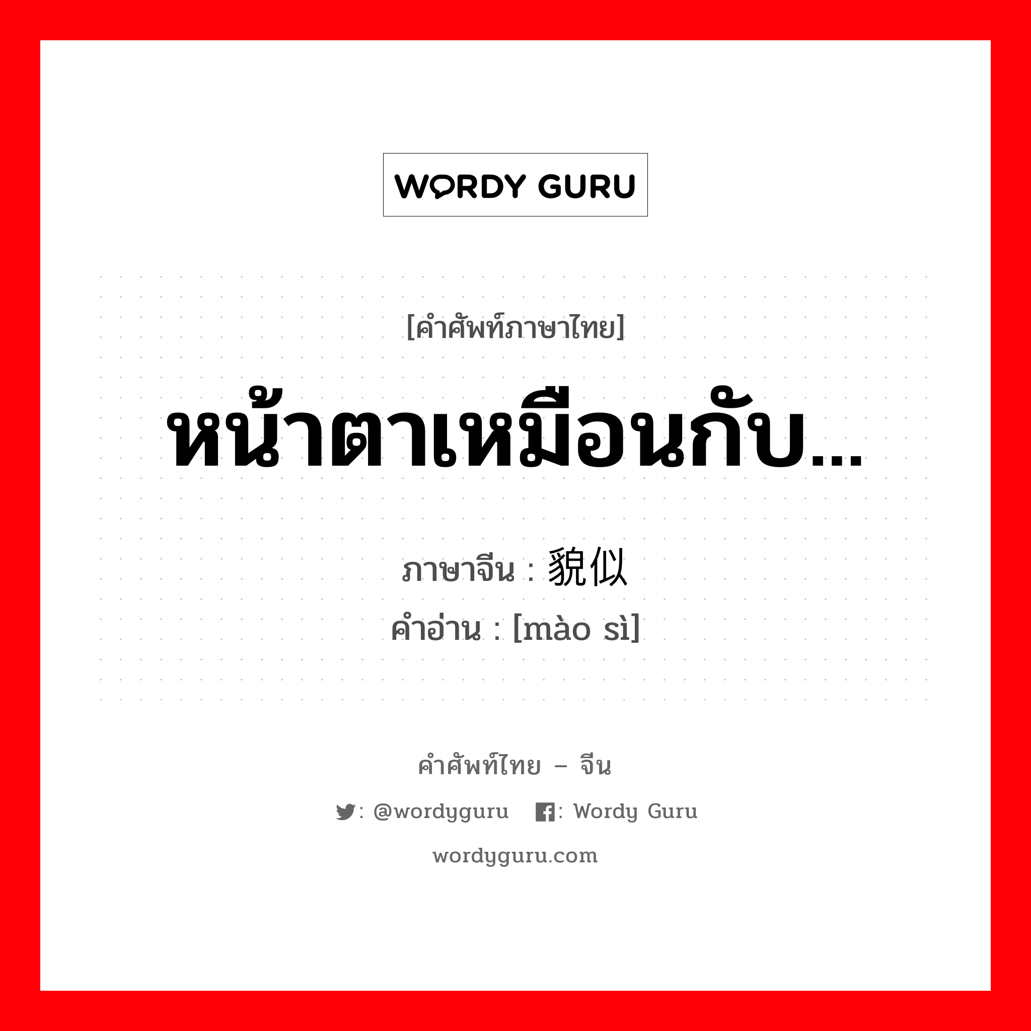 หน้าตาเหมือนกับ... ภาษาจีนคืออะไร, คำศัพท์ภาษาไทย - จีน หน้าตาเหมือนกับ... ภาษาจีน 貌似 คำอ่าน [mào sì]