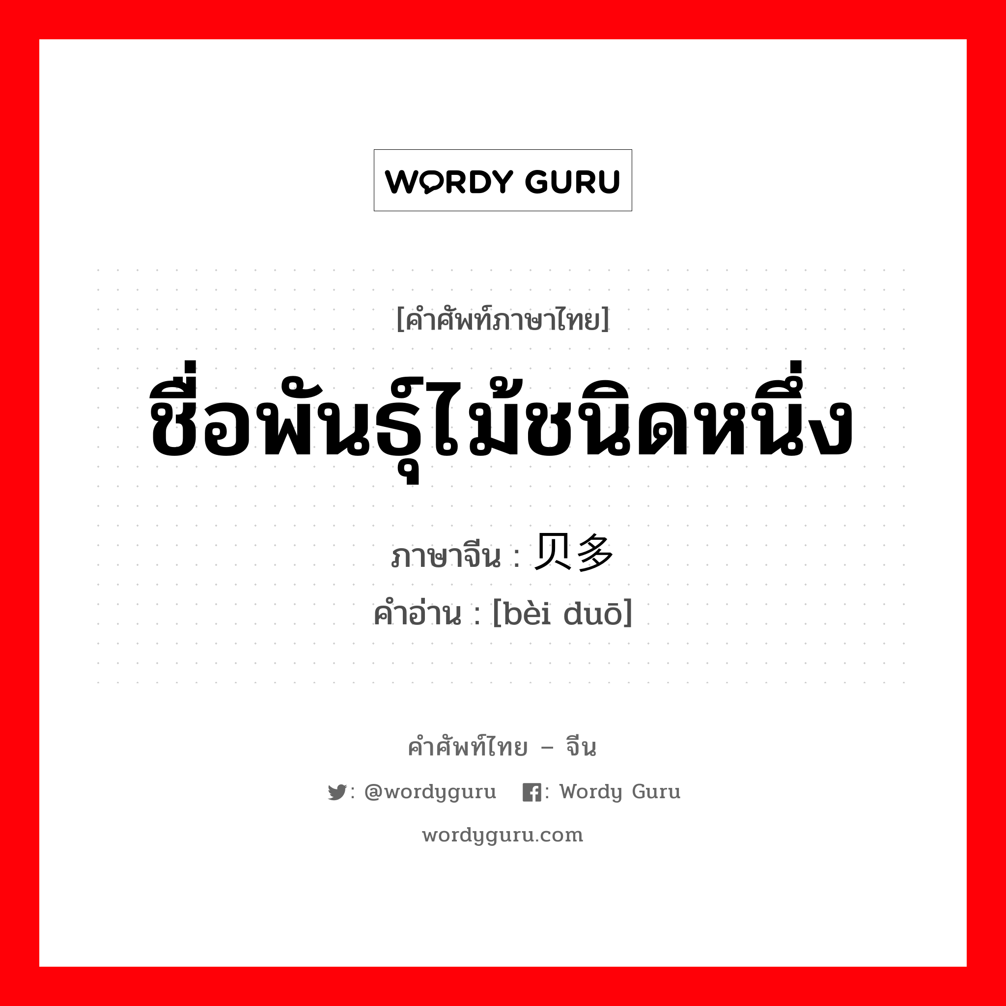 ชื่อพันธุ์ไม้ชนิดหนึ่ง ภาษาจีนคืออะไร, คำศัพท์ภาษาไทย - จีน ชื่อพันธุ์ไม้ชนิดหนึ่ง ภาษาจีน 贝多 คำอ่าน [bèi duō]