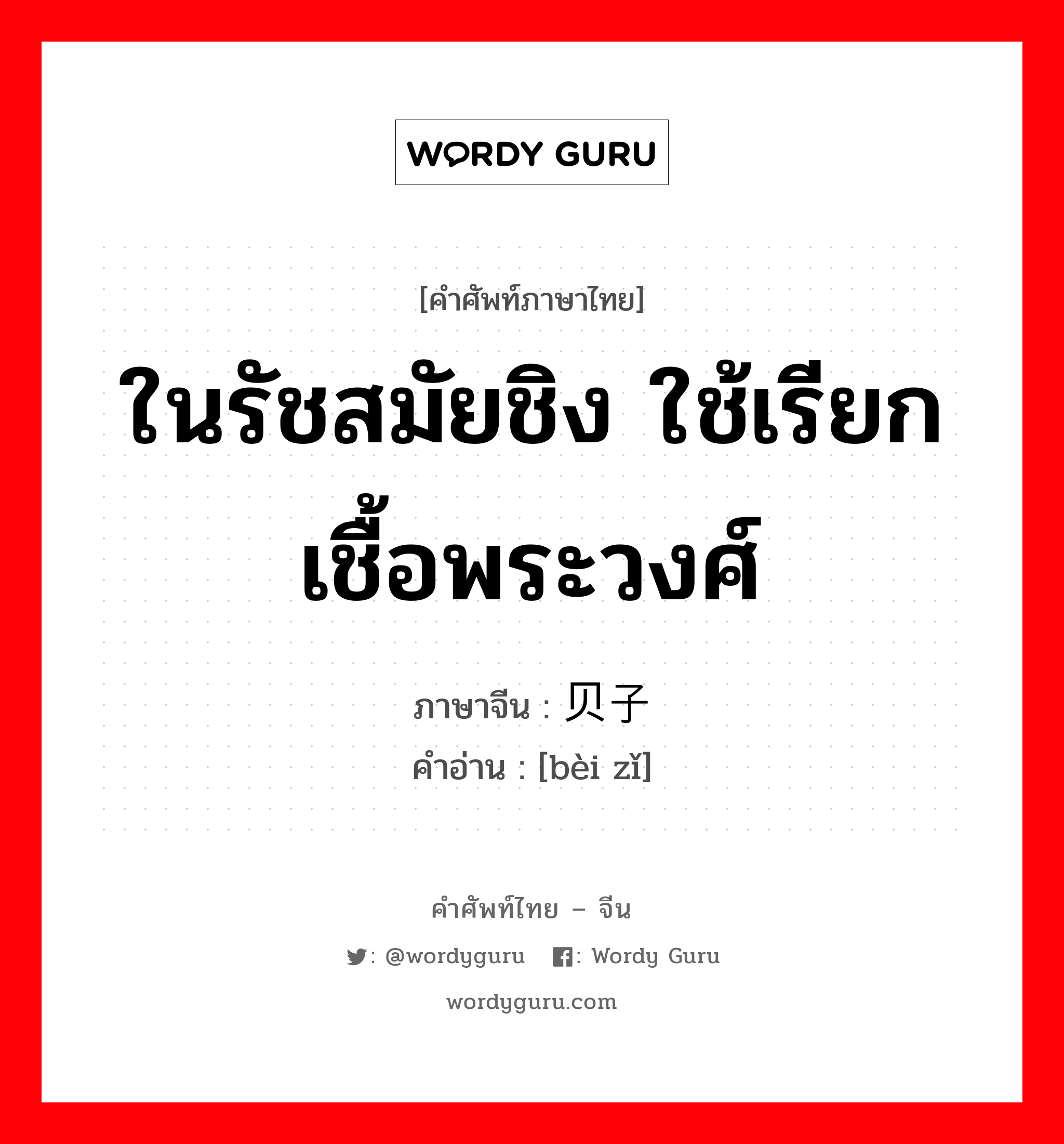 ในรัชสมัยชิง ใช้เรียกเชื้อพระวงศ์ ภาษาจีนคืออะไร, คำศัพท์ภาษาไทย - จีน ในรัชสมัยชิง ใช้เรียกเชื้อพระวงศ์ ภาษาจีน 贝子 คำอ่าน [bèi zǐ]