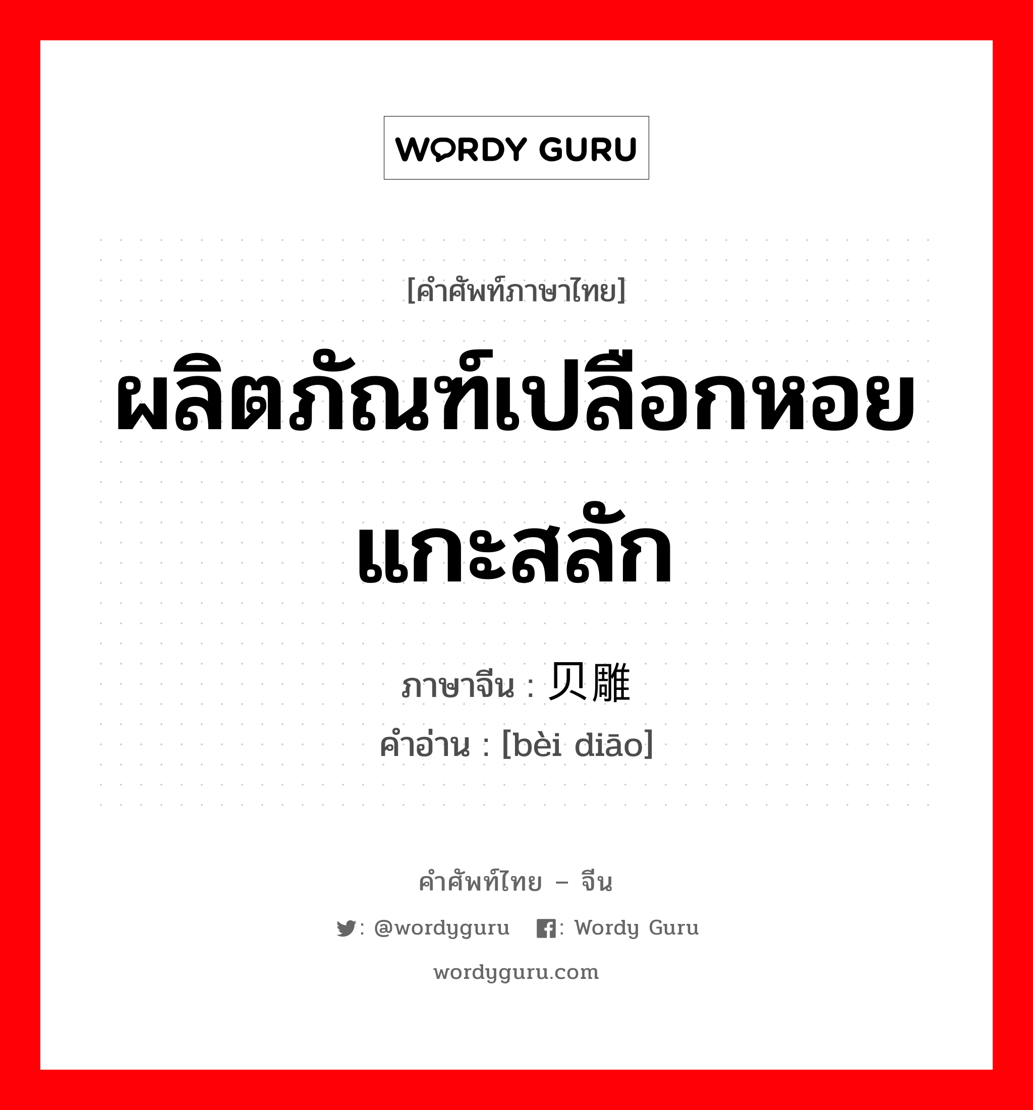 ผลิตภัณฑ์เปลือกหอยแกะสลัก ภาษาจีนคืออะไร, คำศัพท์ภาษาไทย - จีน ผลิตภัณฑ์เปลือกหอยแกะสลัก ภาษาจีน 贝雕 คำอ่าน [bèi diāo]