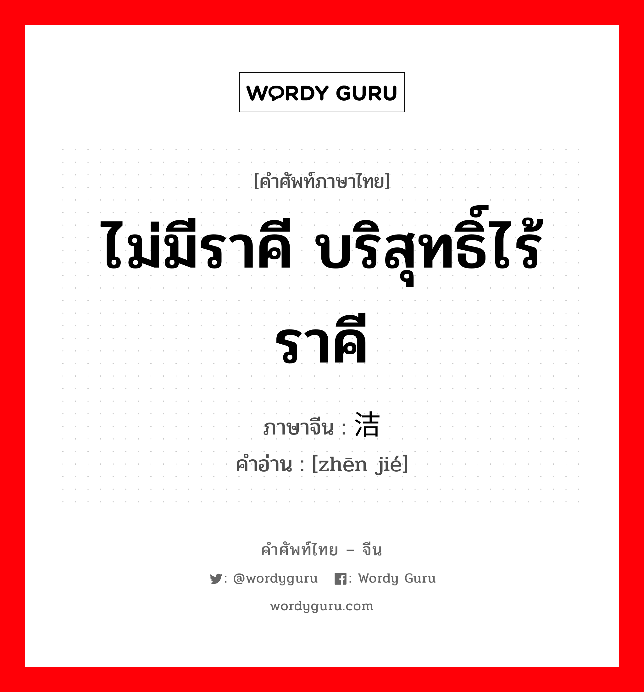 ไม่มีราคี บริสุทธิ์ไร้ราคี ภาษาจีนคืออะไร, คำศัพท์ภาษาไทย - จีน ไม่มีราคี บริสุทธิ์ไร้ราคี ภาษาจีน 贞洁 คำอ่าน [zhēn jié]