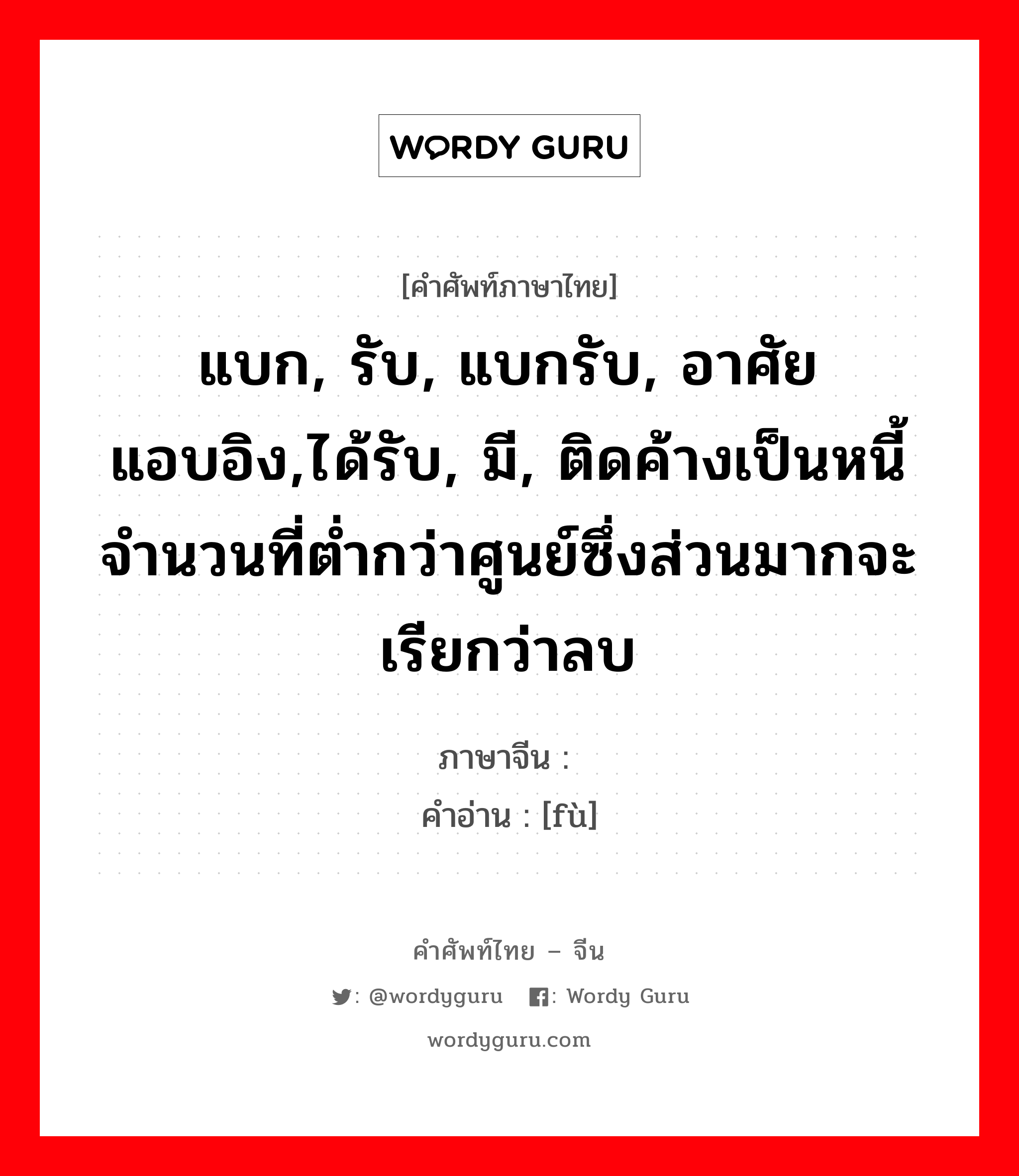 แบก, รับ, แบกรับ, อาศัยแอบอิง,ได้รับ, มี, ติดค้างเป็นหนี้ จำนวนที่ต่ำกว่าศูนย์ซึ่งส่วนมากจะเรียกว่าลบ ภาษาจีนคืออะไร, คำศัพท์ภาษาไทย - จีน แบก, รับ, แบกรับ, อาศัยแอบอิง,ได้รับ, มี, ติดค้างเป็นหนี้ จำนวนที่ต่ำกว่าศูนย์ซึ่งส่วนมากจะเรียกว่าลบ ภาษาจีน 负 คำอ่าน [fù]