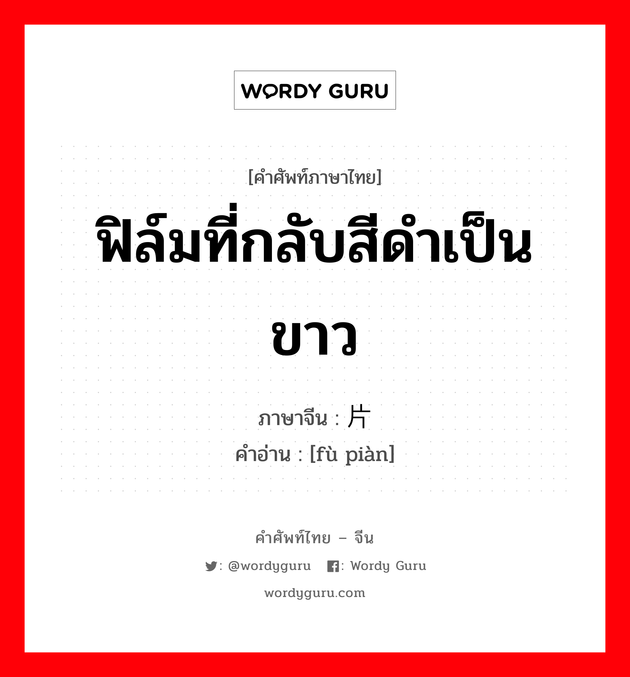 ฟิล์มที่กลับสีดำเป็นขาว ภาษาจีนคืออะไร, คำศัพท์ภาษาไทย - จีน ฟิล์มที่กลับสีดำเป็นขาว ภาษาจีน 负片 คำอ่าน [fù piàn]