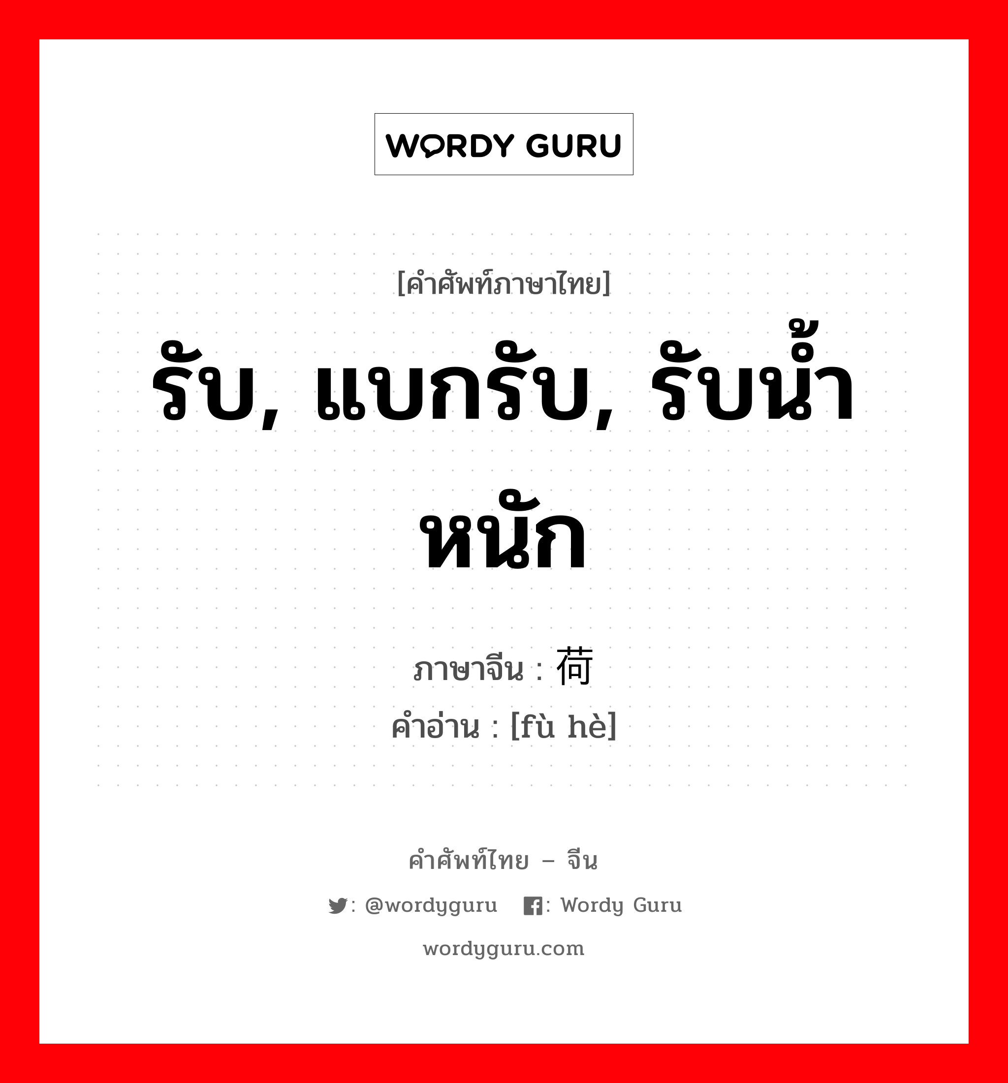 รับ, แบกรับ, รับน้ำหนัก ภาษาจีนคืออะไร, คำศัพท์ภาษาไทย - จีน รับ, แบกรับ, รับน้ำหนัก ภาษาจีน 负荷 คำอ่าน [fù hè]