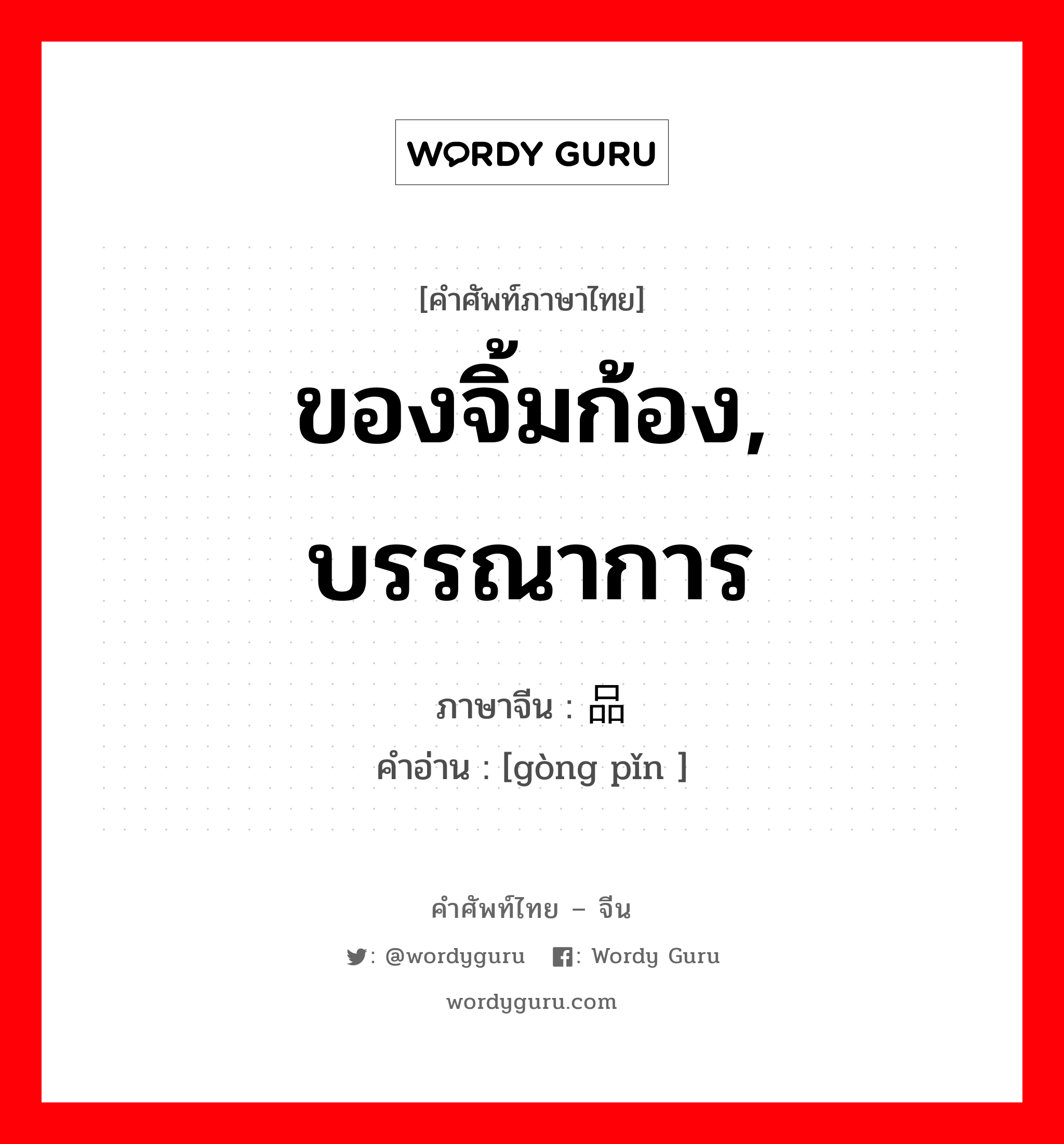 ของจิ้มก้อง, บรรณาการ ภาษาจีนคืออะไร, คำศัพท์ภาษาไทย - จีน ของจิ้มก้อง, บรรณาการ ภาษาจีน 贡品 คำอ่าน [gòng pǐn ]