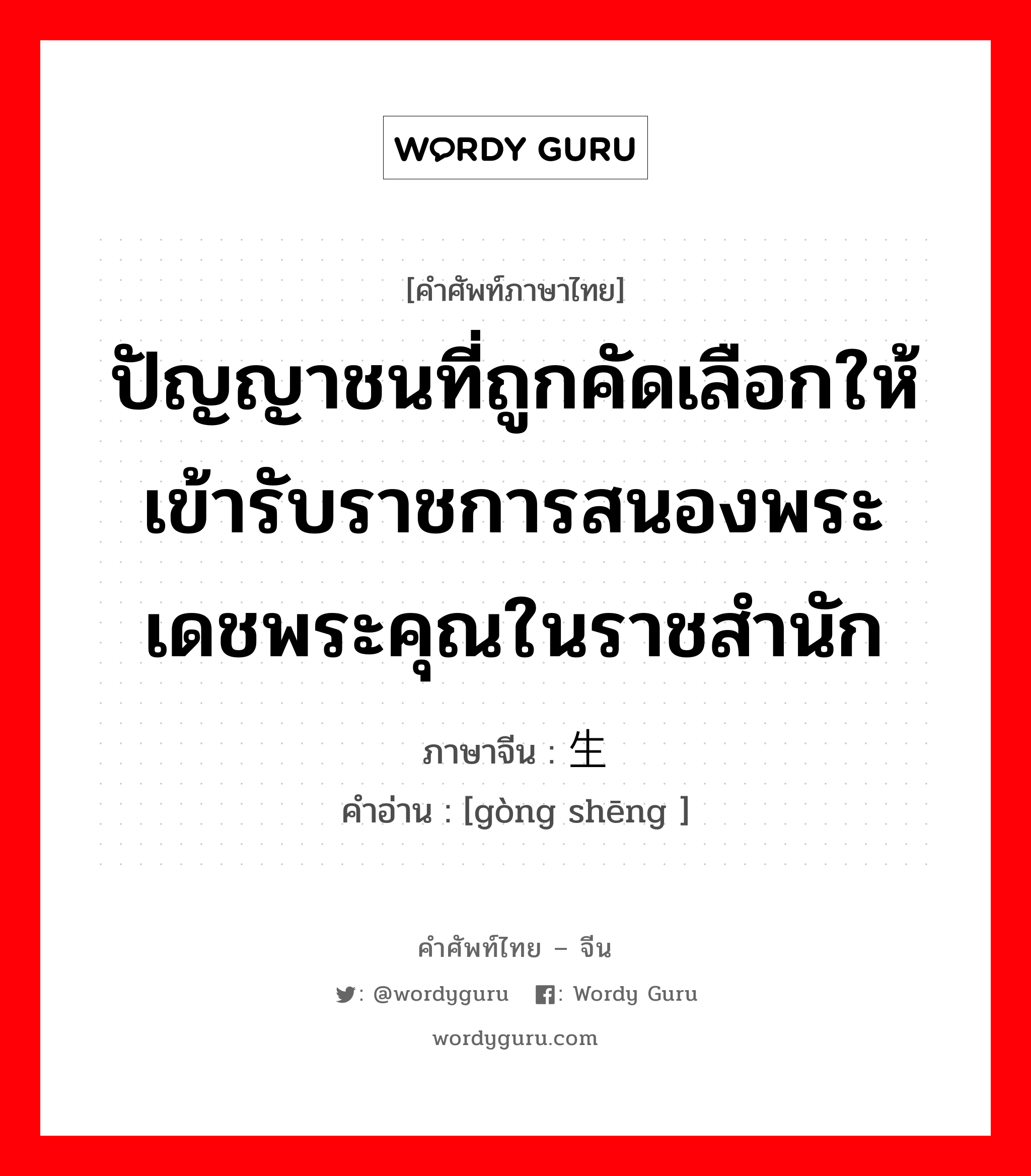 ปัญญาชนที่ถูกคัดเลือกให้เข้ารับราชการสนองพระเดชพระคุณในราชสำนัก ภาษาจีนคืออะไร, คำศัพท์ภาษาไทย - จีน ปัญญาชนที่ถูกคัดเลือกให้เข้ารับราชการสนองพระเดชพระคุณในราชสำนัก ภาษาจีน 贡生 คำอ่าน [gòng shēng ]