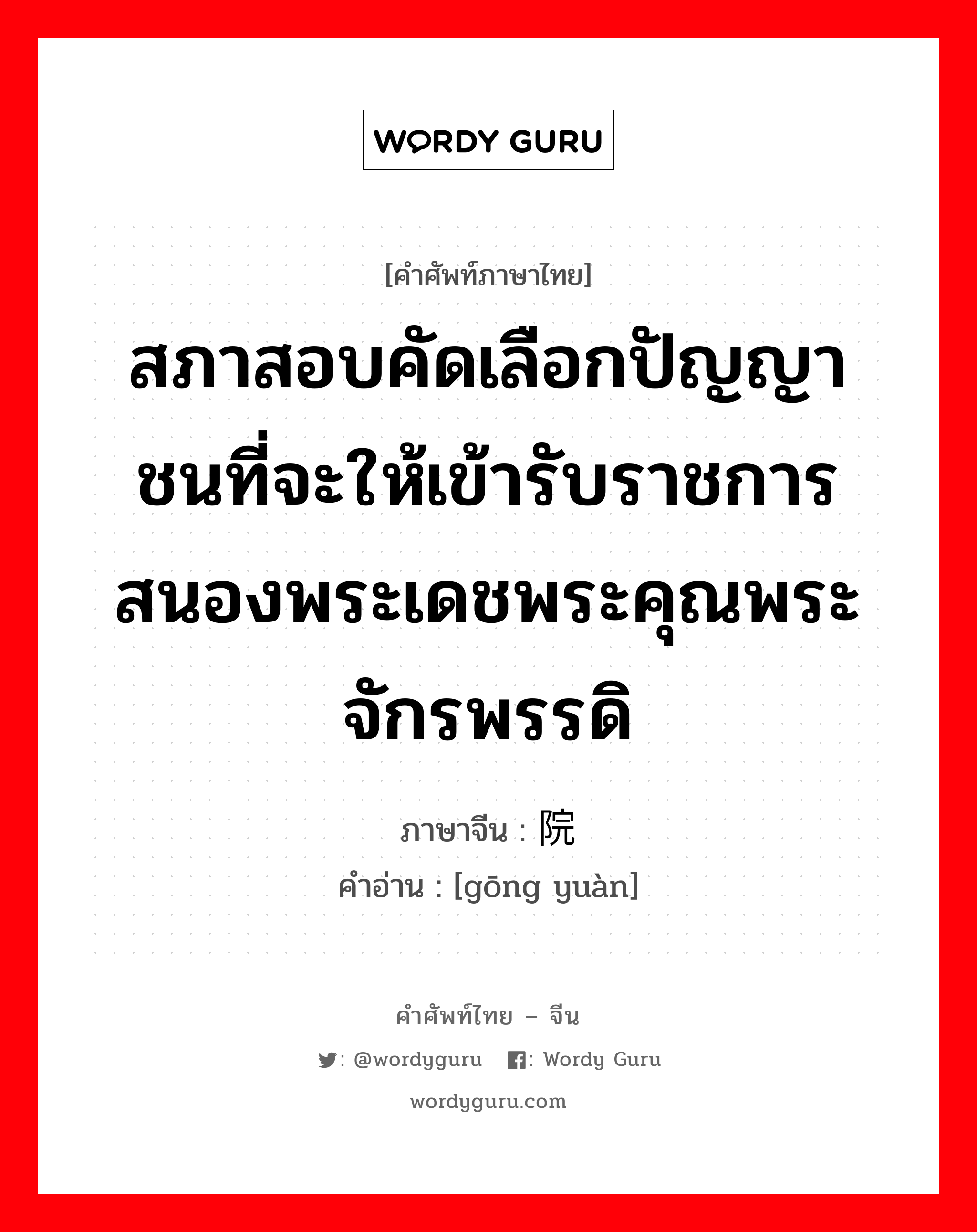 สภาสอบคัดเลือกปัญญาชนที่จะให้เข้ารับราชการสนองพระเดชพระคุณพระจักรพรรดิ ภาษาจีนคืออะไร, คำศัพท์ภาษาไทย - จีน สภาสอบคัดเลือกปัญญาชนที่จะให้เข้ารับราชการสนองพระเดชพระคุณพระจักรพรรดิ ภาษาจีน 贡院 คำอ่าน [gōng yuàn]