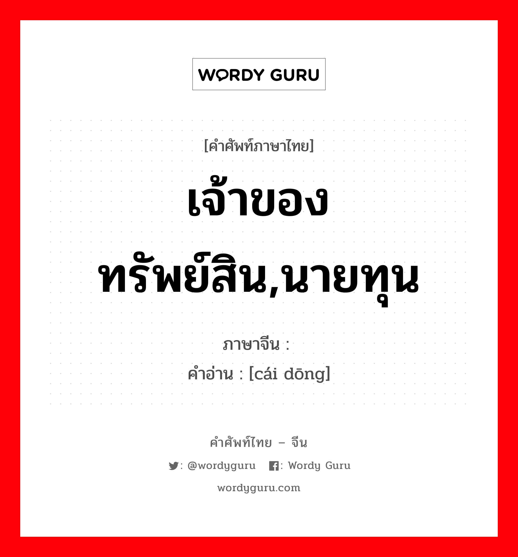 เจ้าของทรัพย์สิน,นายทุน ภาษาจีนคืออะไร, คำศัพท์ภาษาไทย - จีน เจ้าของทรัพย์สิน,นายทุน ภาษาจีน 财东 คำอ่าน [cái dōng]