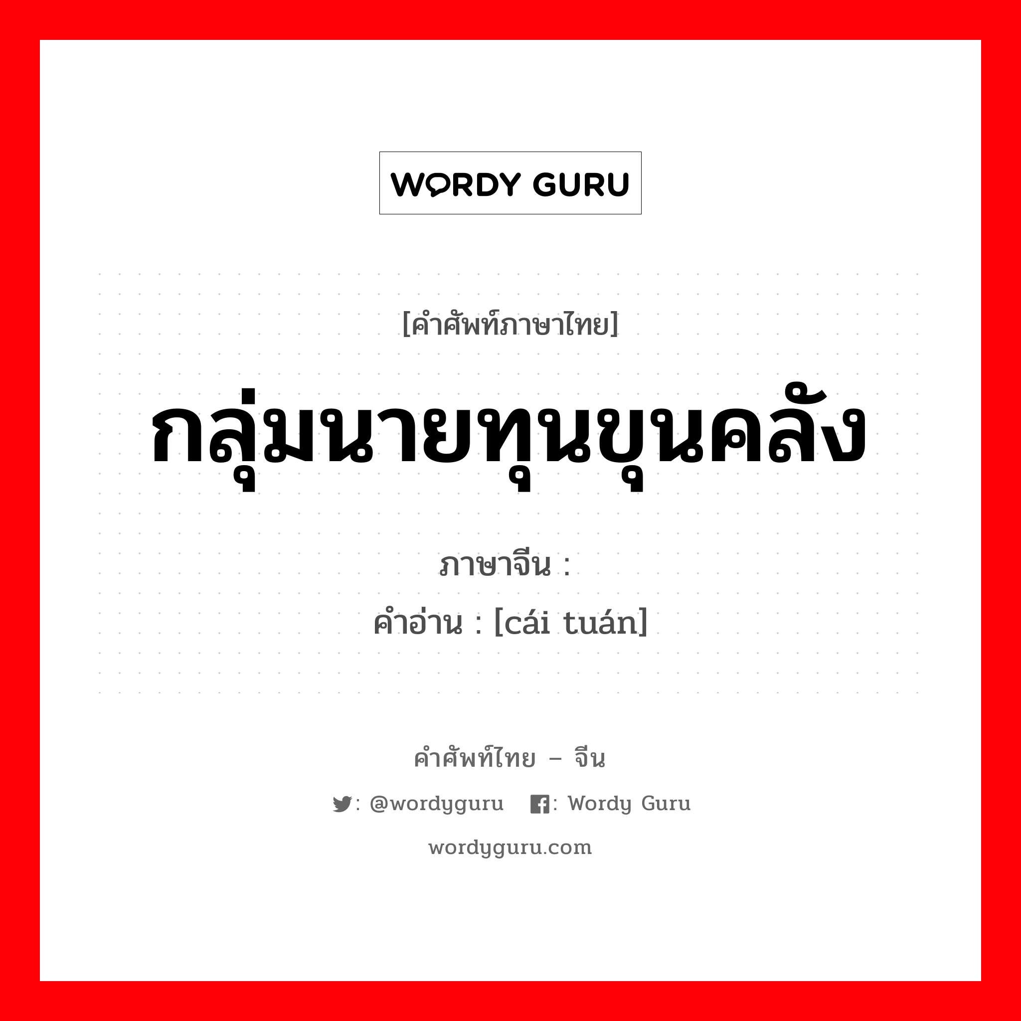 กลุ่มนายทุนขุนคลัง ภาษาจีนคืออะไร, คำศัพท์ภาษาไทย - จีน กลุ่มนายทุนขุนคลัง ภาษาจีน 财团 คำอ่าน [cái tuán]